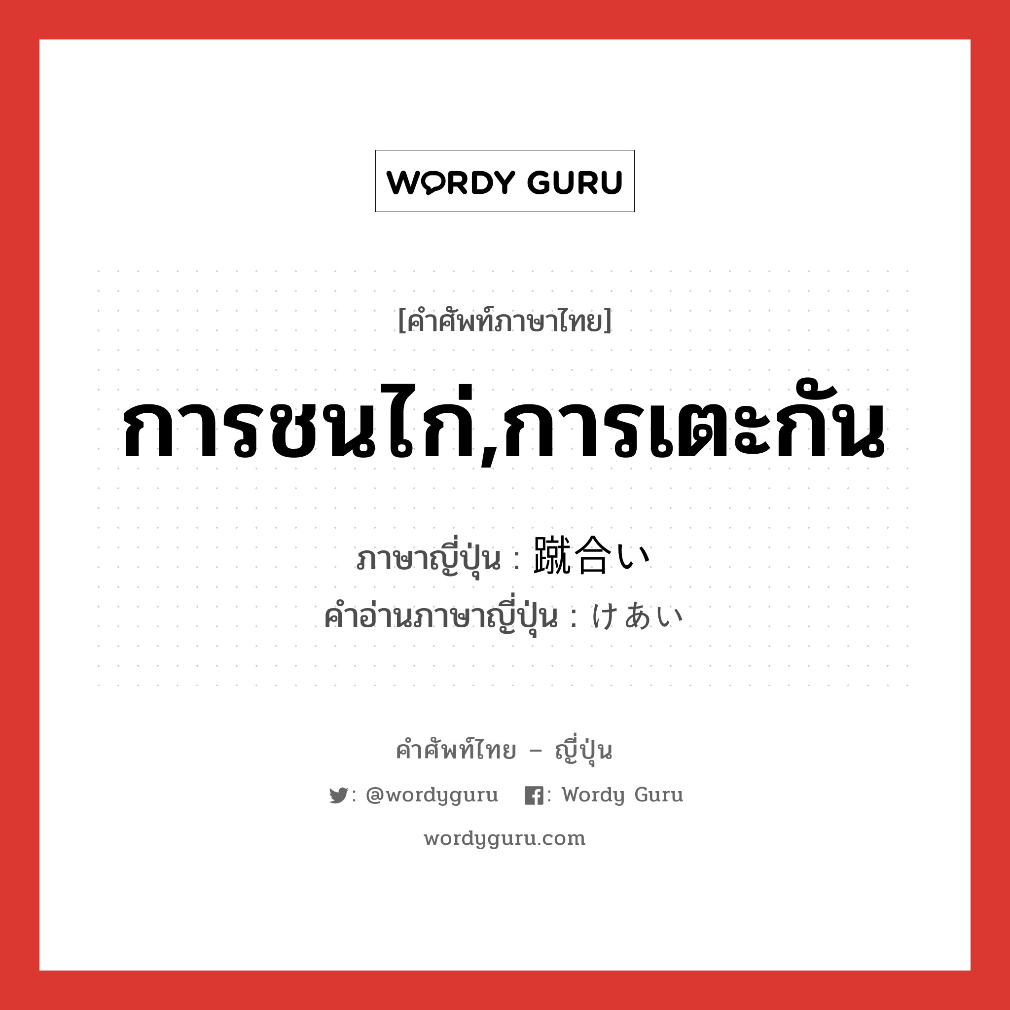 การชนไก่,การเตะกัน ภาษาญี่ปุ่นคืออะไร, คำศัพท์ภาษาไทย - ญี่ปุ่น การชนไก่,การเตะกัน ภาษาญี่ปุ่น 蹴合い คำอ่านภาษาญี่ปุ่น けあい หมวด n หมวด n