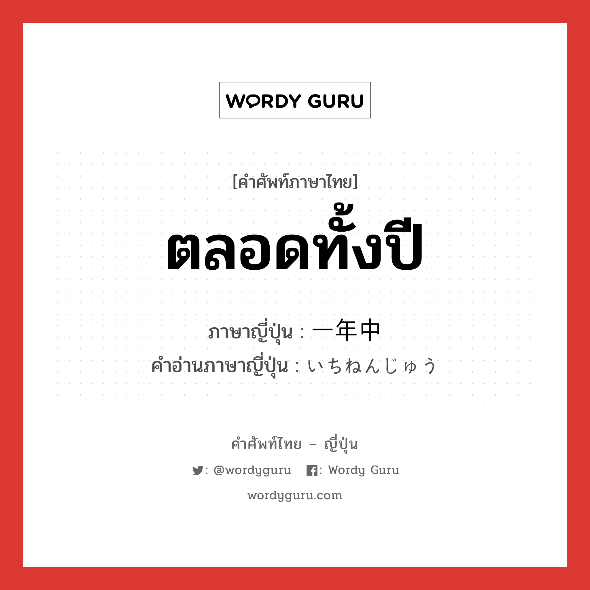 ตลอดทั้งปี ภาษาญี่ปุ่นคืออะไร, คำศัพท์ภาษาไทย - ญี่ปุ่น ตลอดทั้งปี ภาษาญี่ปุ่น 一年中 คำอ่านภาษาญี่ปุ่น いちねんじゅう หมวด n-adv หมวด n-adv