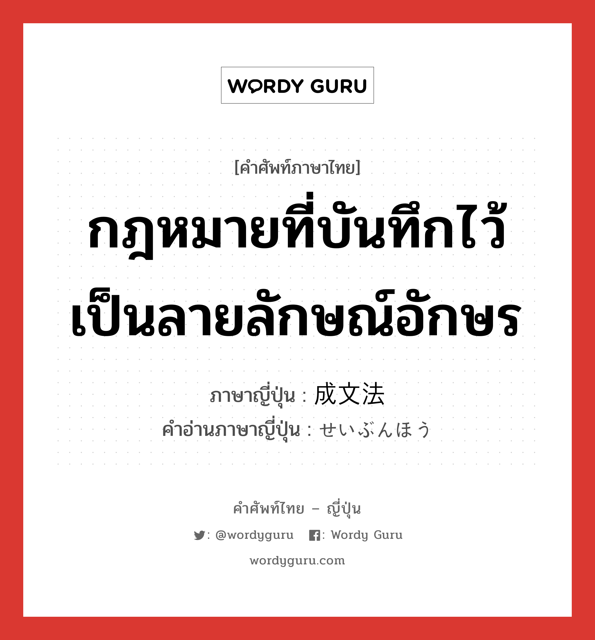 กฎหมายที่บันทึกไว้เป็นลายลักษณ์อักษร ภาษาญี่ปุ่นคืออะไร, คำศัพท์ภาษาไทย - ญี่ปุ่น กฎหมายที่บันทึกไว้เป็นลายลักษณ์อักษร ภาษาญี่ปุ่น 成文法 คำอ่านภาษาญี่ปุ่น せいぶんほう หมวด n หมวด n