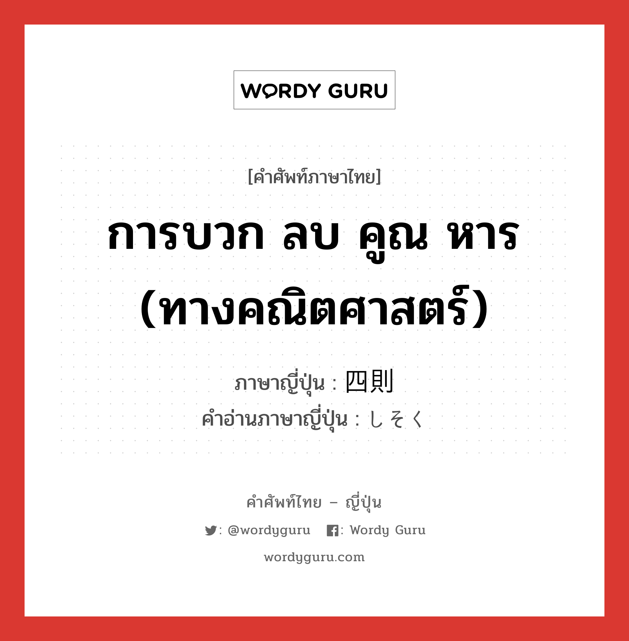 การบวก ลบ คูณ หาร (ทางคณิตศาสตร์) ภาษาญี่ปุ่นคืออะไร, คำศัพท์ภาษาไทย - ญี่ปุ่น การบวก ลบ คูณ หาร (ทางคณิตศาสตร์) ภาษาญี่ปุ่น 四則 คำอ่านภาษาญี่ปุ่น しそく หมวด n หมวด n