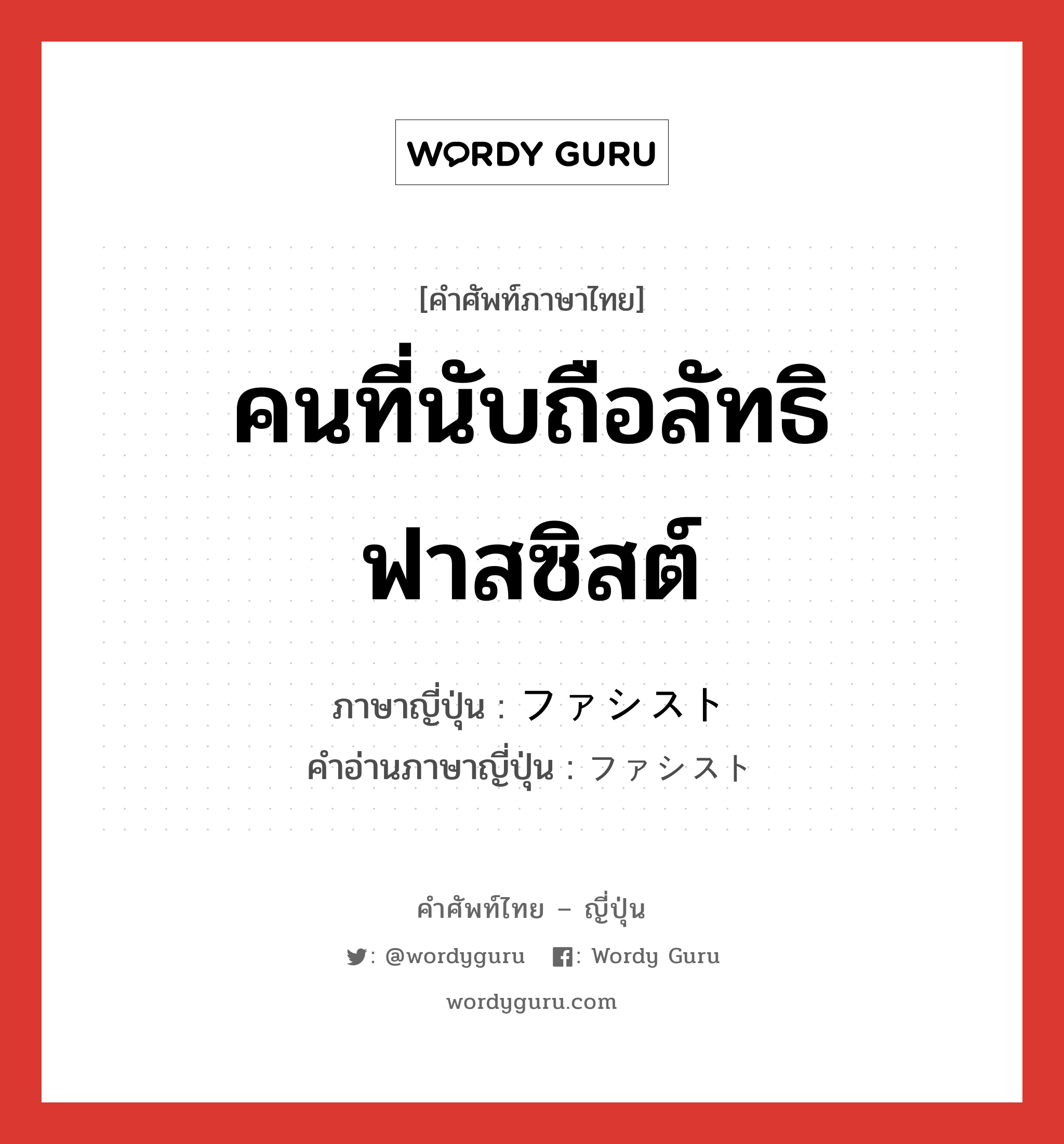 คนที่นับถือลัทธิฟาสซิสต์ ภาษาญี่ปุ่นคืออะไร, คำศัพท์ภาษาไทย - ญี่ปุ่น คนที่นับถือลัทธิฟาสซิสต์ ภาษาญี่ปุ่น ファシスト คำอ่านภาษาญี่ปุ่น ファシスト หมวด n หมวด n