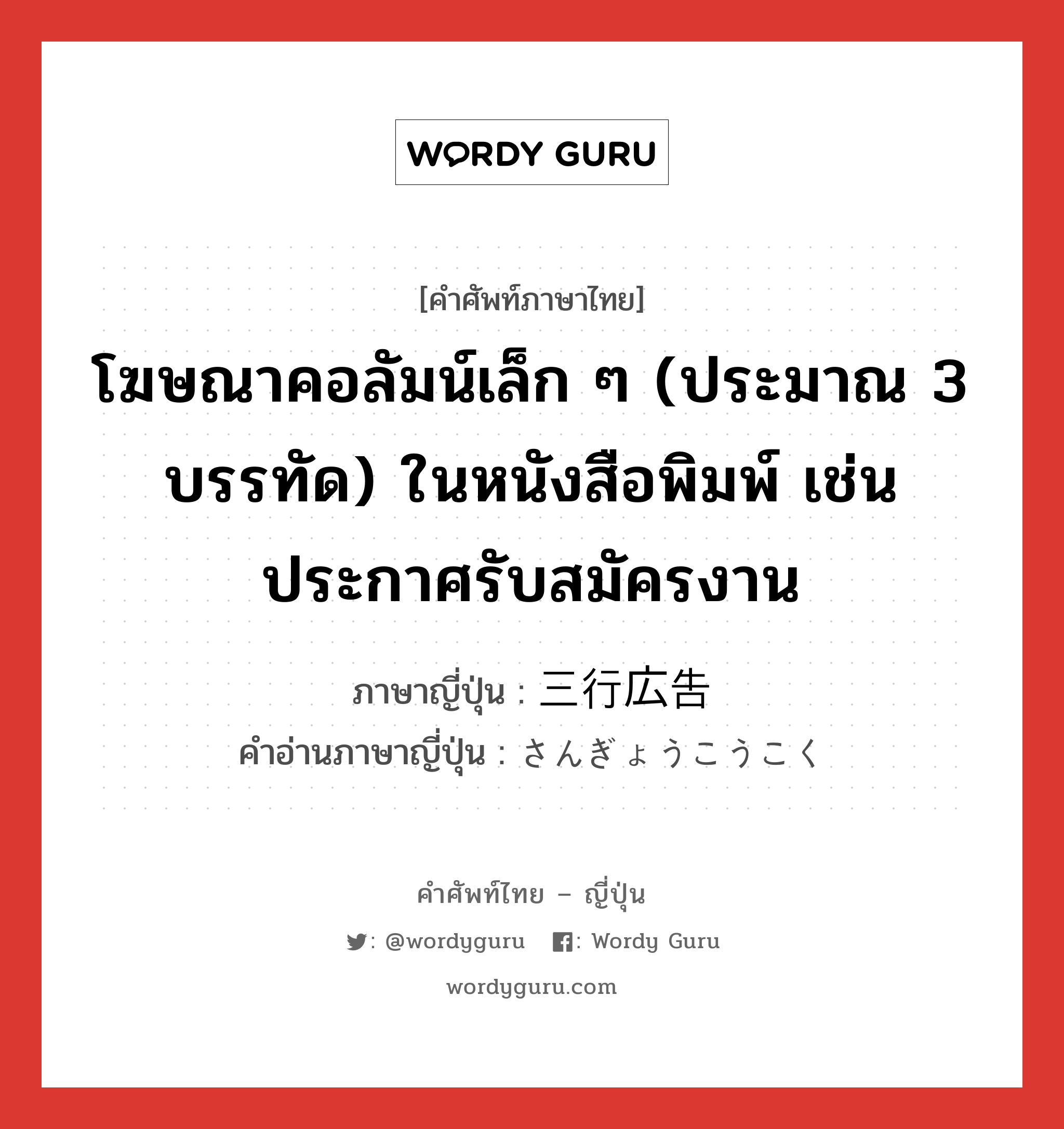 โฆษณาคอลัมน์เล็ก ๆ (ประมาณ 3 บรรทัด) ในหนังสือพิมพ์ เช่น ประกาศรับสมัครงาน ภาษาญี่ปุ่นคืออะไร, คำศัพท์ภาษาไทย - ญี่ปุ่น โฆษณาคอลัมน์เล็ก ๆ (ประมาณ 3 บรรทัด) ในหนังสือพิมพ์ เช่น ประกาศรับสมัครงาน ภาษาญี่ปุ่น 三行広告 คำอ่านภาษาญี่ปุ่น さんぎょうこうこく หมวด n หมวด n