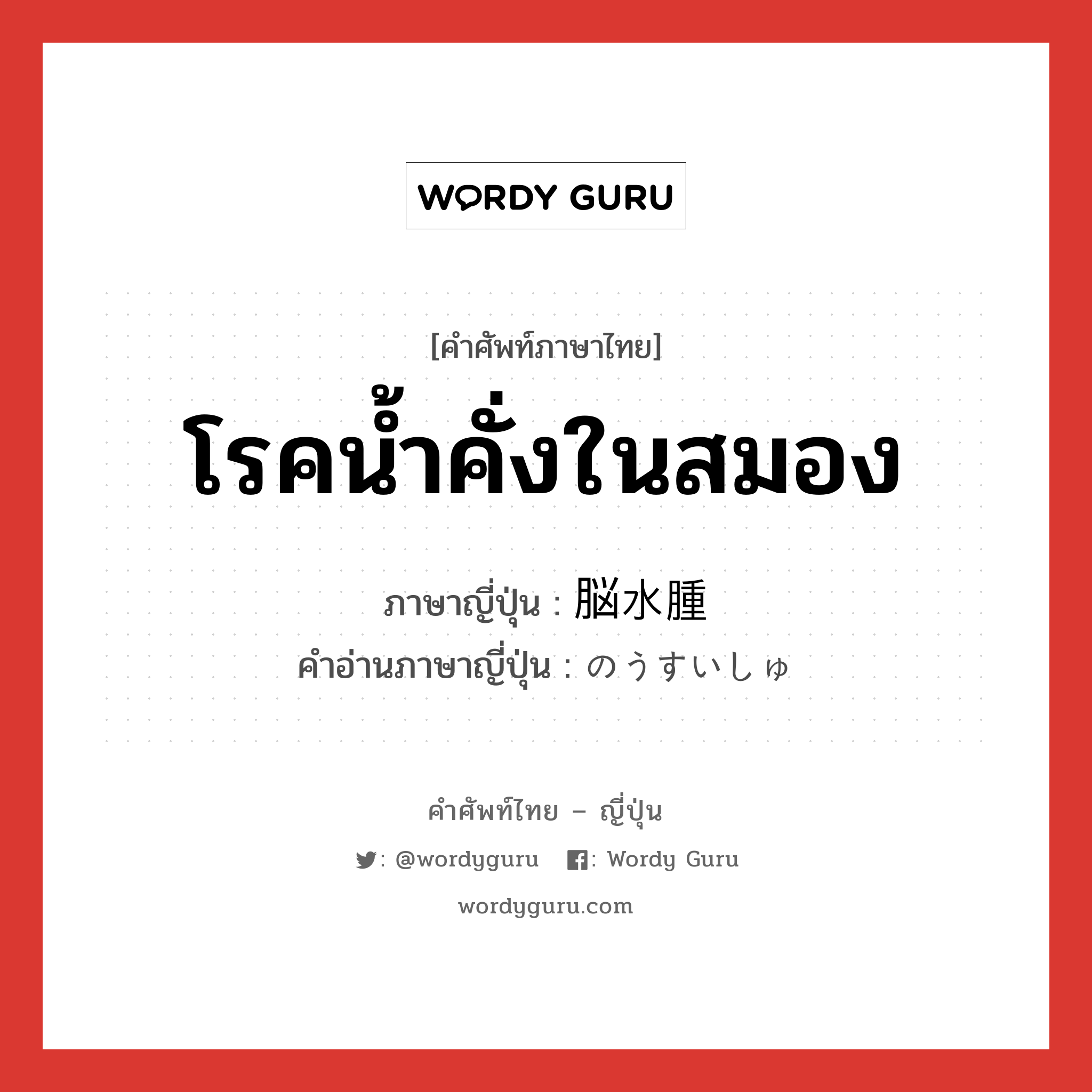 โรคน้ำคั่งในสมอง ภาษาญี่ปุ่นคืออะไร, คำศัพท์ภาษาไทย - ญี่ปุ่น โรคน้ำคั่งในสมอง ภาษาญี่ปุ่น 脳水腫 คำอ่านภาษาญี่ปุ่น のうすいしゅ หมวด n หมวด n