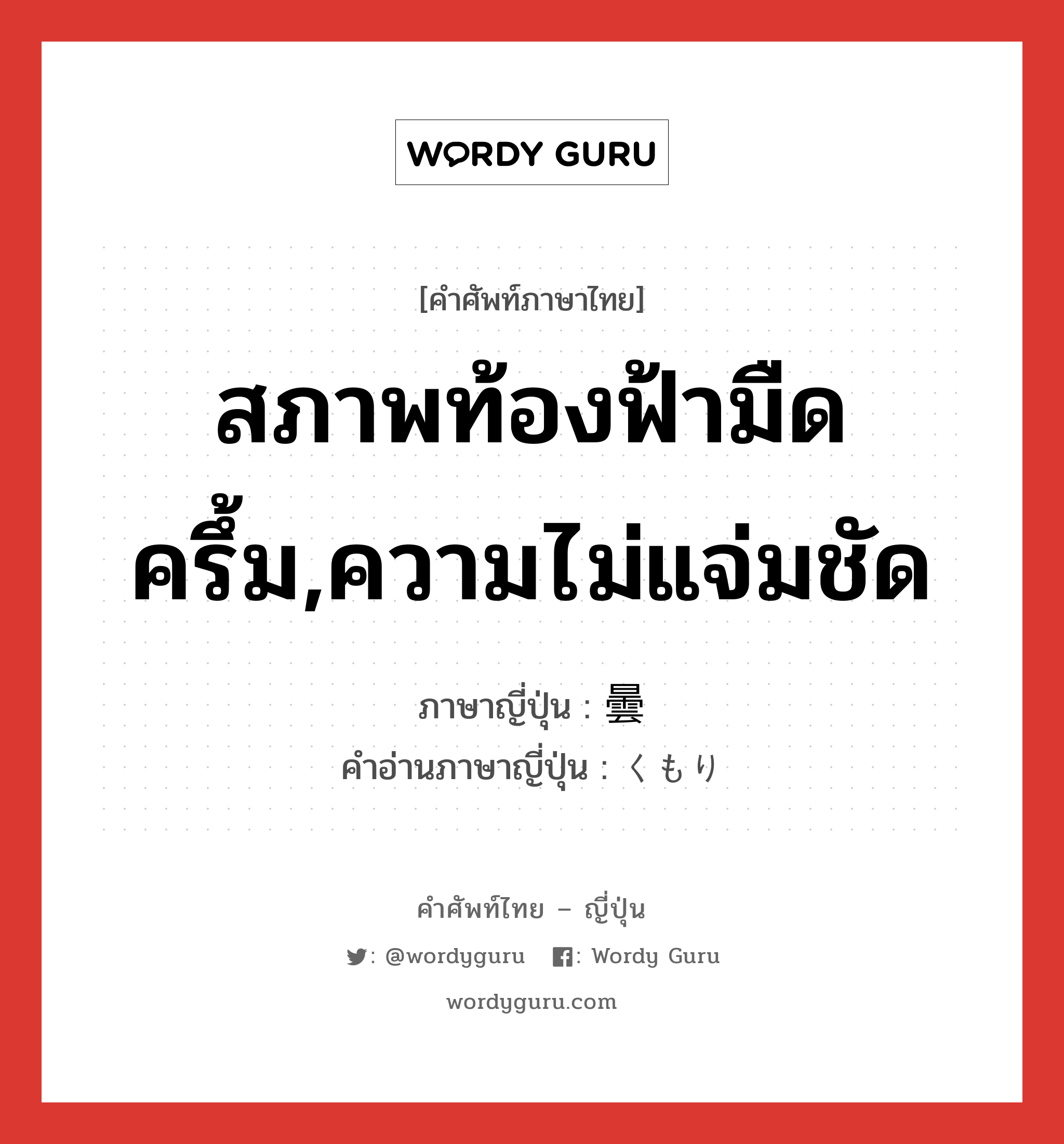 สภาพท้องฟ้ามืดครึ้ม,ความไม่แจ่มชัด ภาษาญี่ปุ่นคืออะไร, คำศัพท์ภาษาไทย - ญี่ปุ่น สภาพท้องฟ้ามืดครึ้ม,ความไม่แจ่มชัด ภาษาญี่ปุ่น 曇 คำอ่านภาษาญี่ปุ่น くもり หมวด n หมวด n