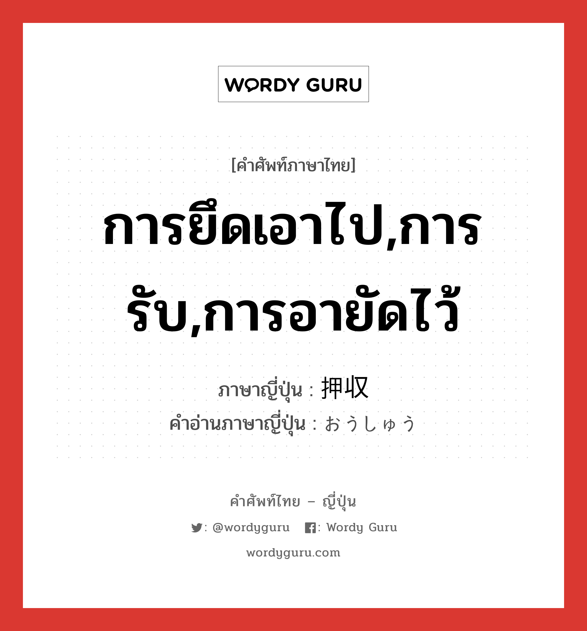 การยึดเอาไป,การรับ,การอายัดไว้ ภาษาญี่ปุ่นคืออะไร, คำศัพท์ภาษาไทย - ญี่ปุ่น การยึดเอาไป,การรับ,การอายัดไว้ ภาษาญี่ปุ่น 押収 คำอ่านภาษาญี่ปุ่น おうしゅう หมวด n หมวด n