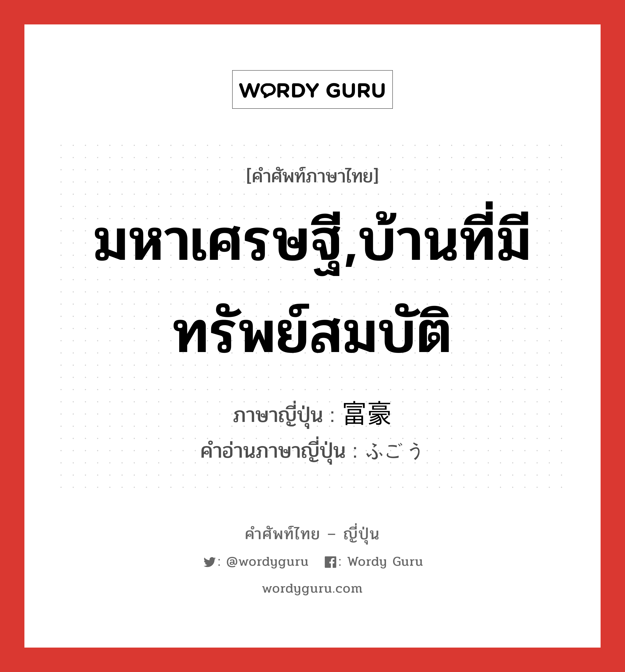 มหาเศรษฐี,บ้านที่มีทรัพย์สมบัติ ภาษาญี่ปุ่นคืออะไร, คำศัพท์ภาษาไทย - ญี่ปุ่น มหาเศรษฐี,บ้านที่มีทรัพย์สมบัติ ภาษาญี่ปุ่น 富豪 คำอ่านภาษาญี่ปุ่น ふごう หมวด n หมวด n