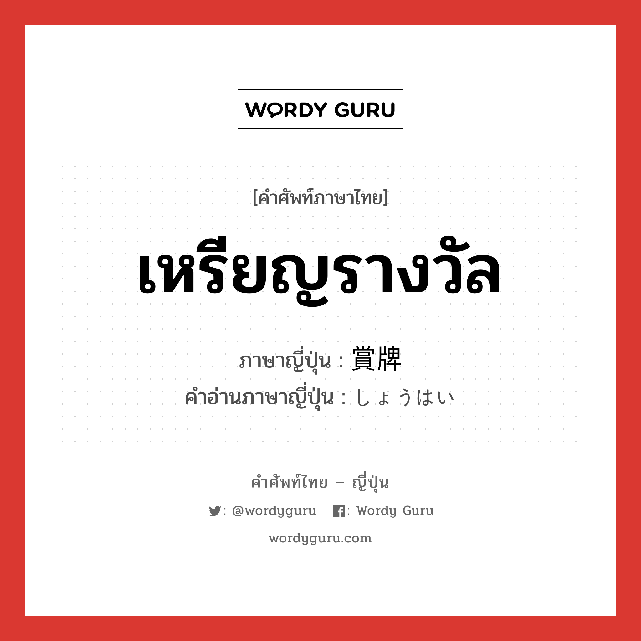 เหรียญรางวัล ภาษาญี่ปุ่นคืออะไร, คำศัพท์ภาษาไทย - ญี่ปุ่น เหรียญรางวัล ภาษาญี่ปุ่น 賞牌 คำอ่านภาษาญี่ปุ่น しょうはい หมวด n หมวด n