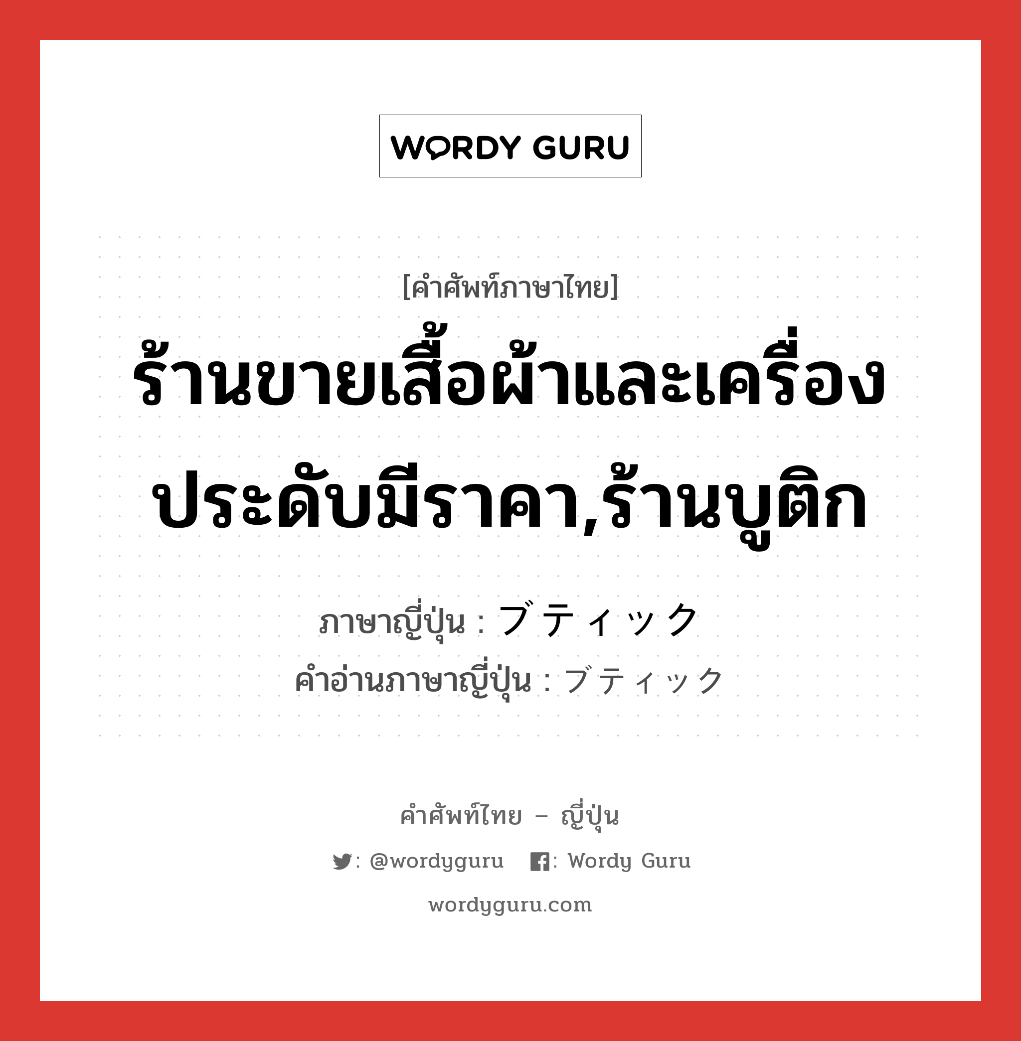 ร้านขายเสื้อผ้าและเครื่องประดับมีราคา,ร้านบูติก ภาษาญี่ปุ่นคืออะไร, คำศัพท์ภาษาไทย - ญี่ปุ่น ร้านขายเสื้อผ้าและเครื่องประดับมีราคา,ร้านบูติก ภาษาญี่ปุ่น ブティック คำอ่านภาษาญี่ปุ่น ブティック หมวด n หมวด n