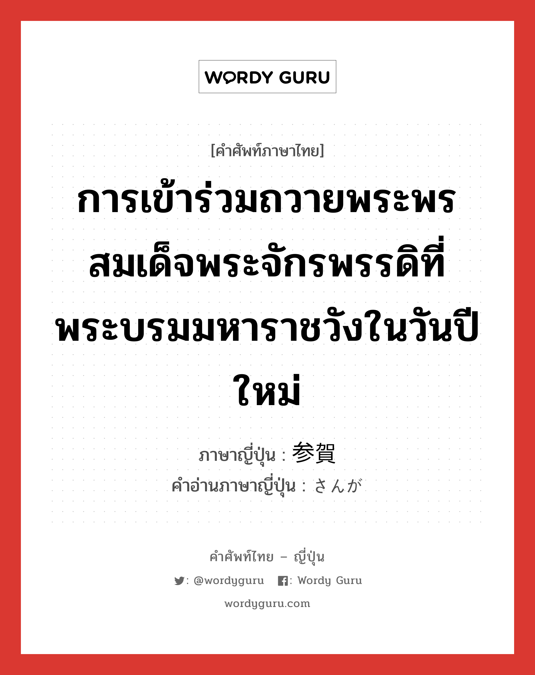 การเข้าร่วมถวายพระพรสมเด็จพระจักรพรรดิที่พระบรมมหาราชวังในวันปีใหม่ ภาษาญี่ปุ่นคืออะไร, คำศัพท์ภาษาไทย - ญี่ปุ่น การเข้าร่วมถวายพระพรสมเด็จพระจักรพรรดิที่พระบรมมหาราชวังในวันปีใหม่ ภาษาญี่ปุ่น 参賀 คำอ่านภาษาญี่ปุ่น さんが หมวด n หมวด n