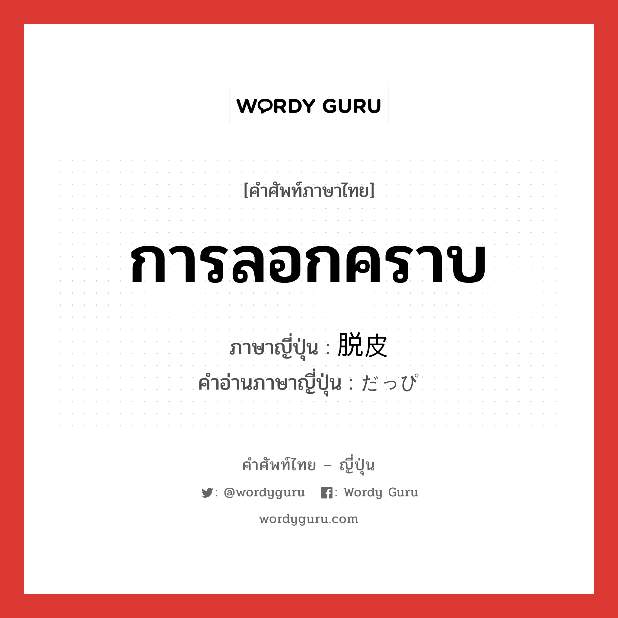 การลอกคราบ ภาษาญี่ปุ่นคืออะไร, คำศัพท์ภาษาไทย - ญี่ปุ่น การลอกคราบ ภาษาญี่ปุ่น 脱皮 คำอ่านภาษาญี่ปุ่น だっぴ หมวด n หมวด n