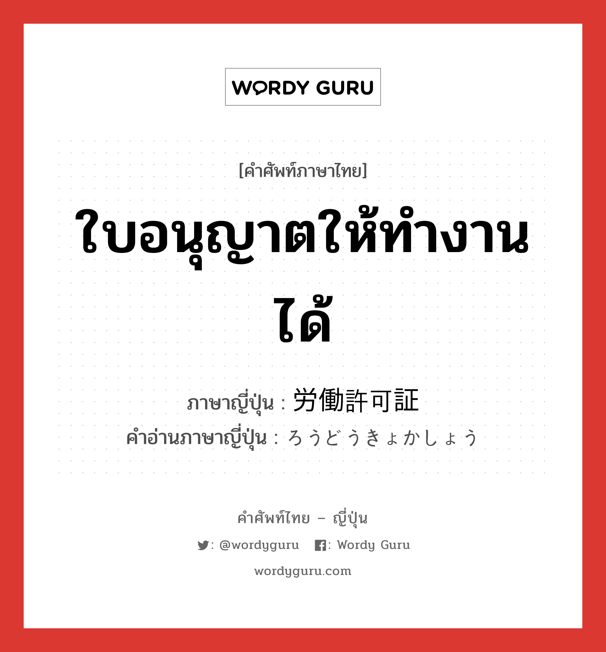 ใบอนุญาตให้ทำงานได้ ภาษาญี่ปุ่นคืออะไร, คำศัพท์ภาษาไทย - ญี่ปุ่น ใบอนุญาตให้ทำงานได้ ภาษาญี่ปุ่น 労働許可証 คำอ่านภาษาญี่ปุ่น ろうどうきょかしょう หมวด n หมวด n