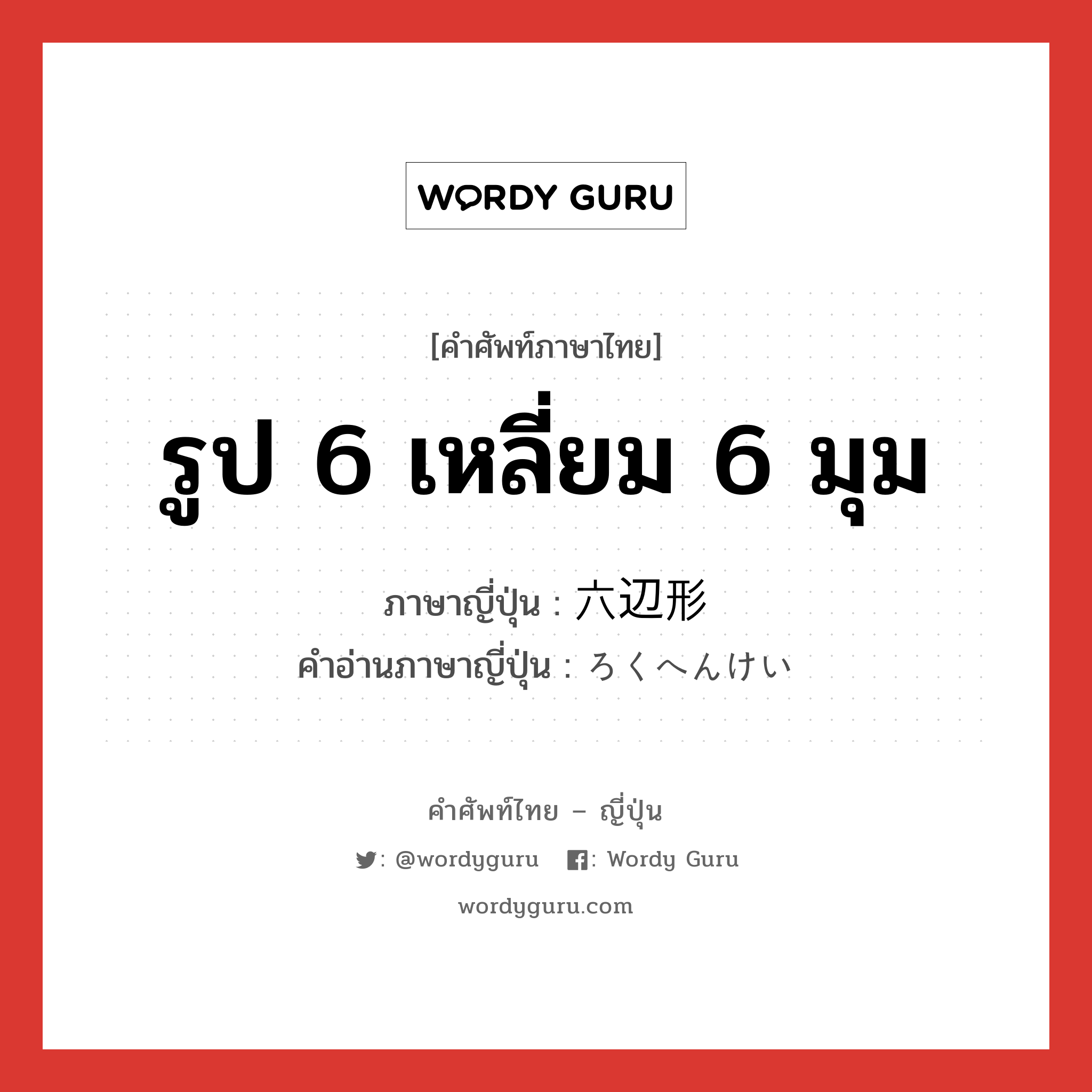 รูป 6 เหลี่ยม 6 มุม ภาษาญี่ปุ่นคืออะไร, คำศัพท์ภาษาไทย - ญี่ปุ่น รูป 6 เหลี่ยม 6 มุม ภาษาญี่ปุ่น 六辺形 คำอ่านภาษาญี่ปุ่น ろくへんけい หมวด n หมวด n