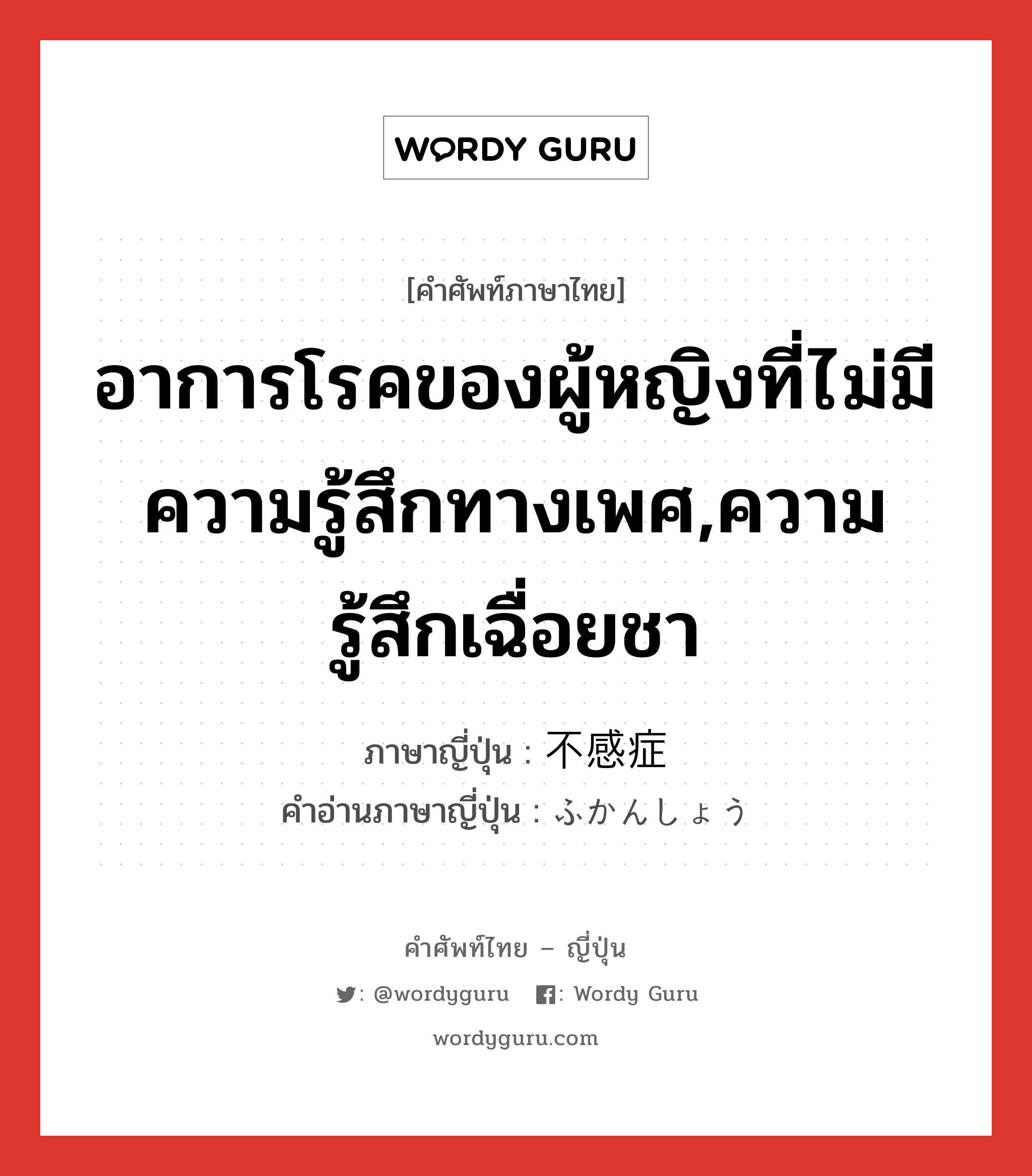 อาการโรคของผู้หญิงที่ไม่มีความรู้สึกทางเพศ,ความรู้สึกเฉื่อยชา ภาษาญี่ปุ่นคืออะไร, คำศัพท์ภาษาไทย - ญี่ปุ่น อาการโรคของผู้หญิงที่ไม่มีความรู้สึกทางเพศ,ความรู้สึกเฉื่อยชา ภาษาญี่ปุ่น 不感症 คำอ่านภาษาญี่ปุ่น ふかんしょう หมวด n หมวด n