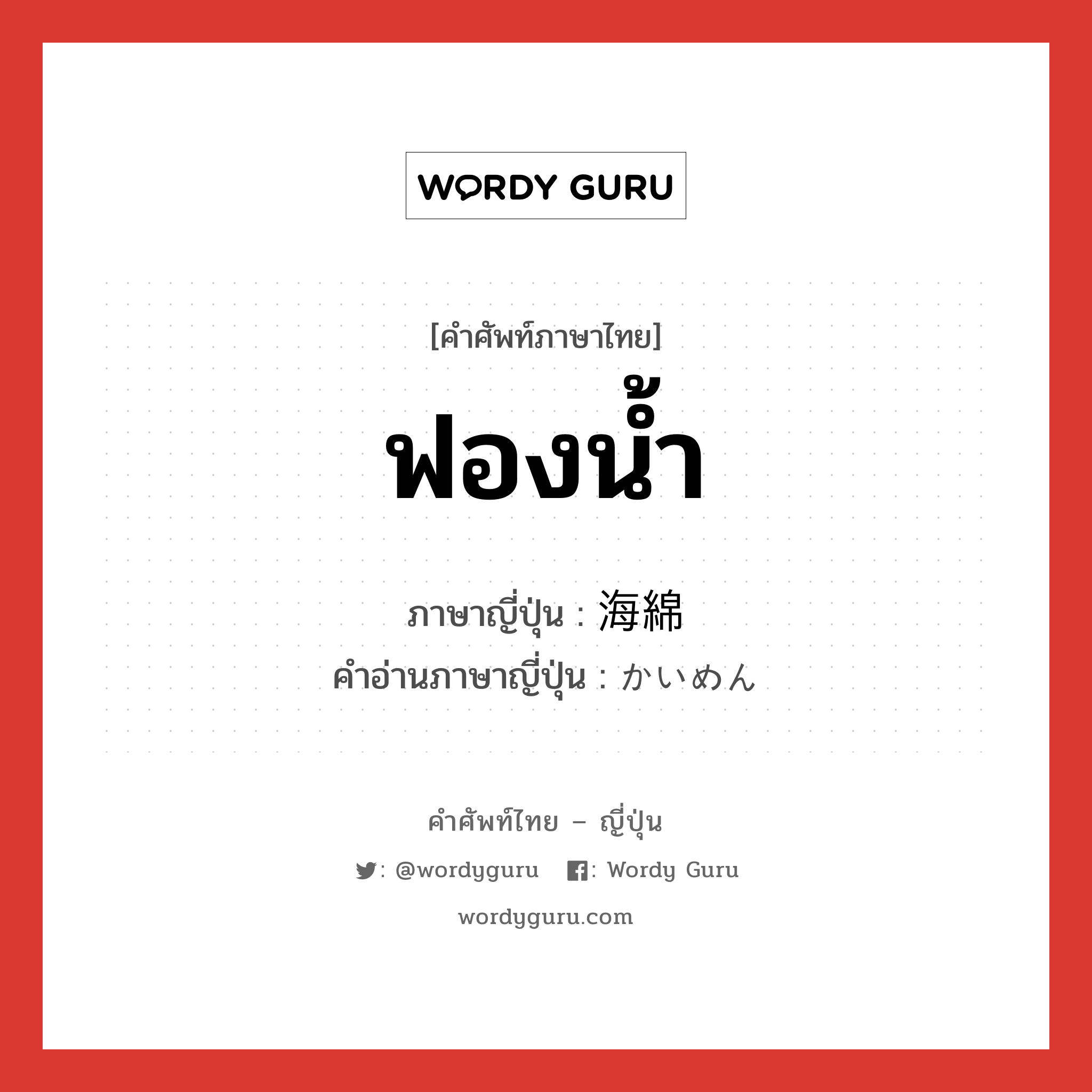 ฟองน้ำ ภาษาญี่ปุ่นคืออะไร, คำศัพท์ภาษาไทย - ญี่ปุ่น ฟองน้ำ ภาษาญี่ปุ่น 海綿 คำอ่านภาษาญี่ปุ่น かいめん หมวด n หมวด n