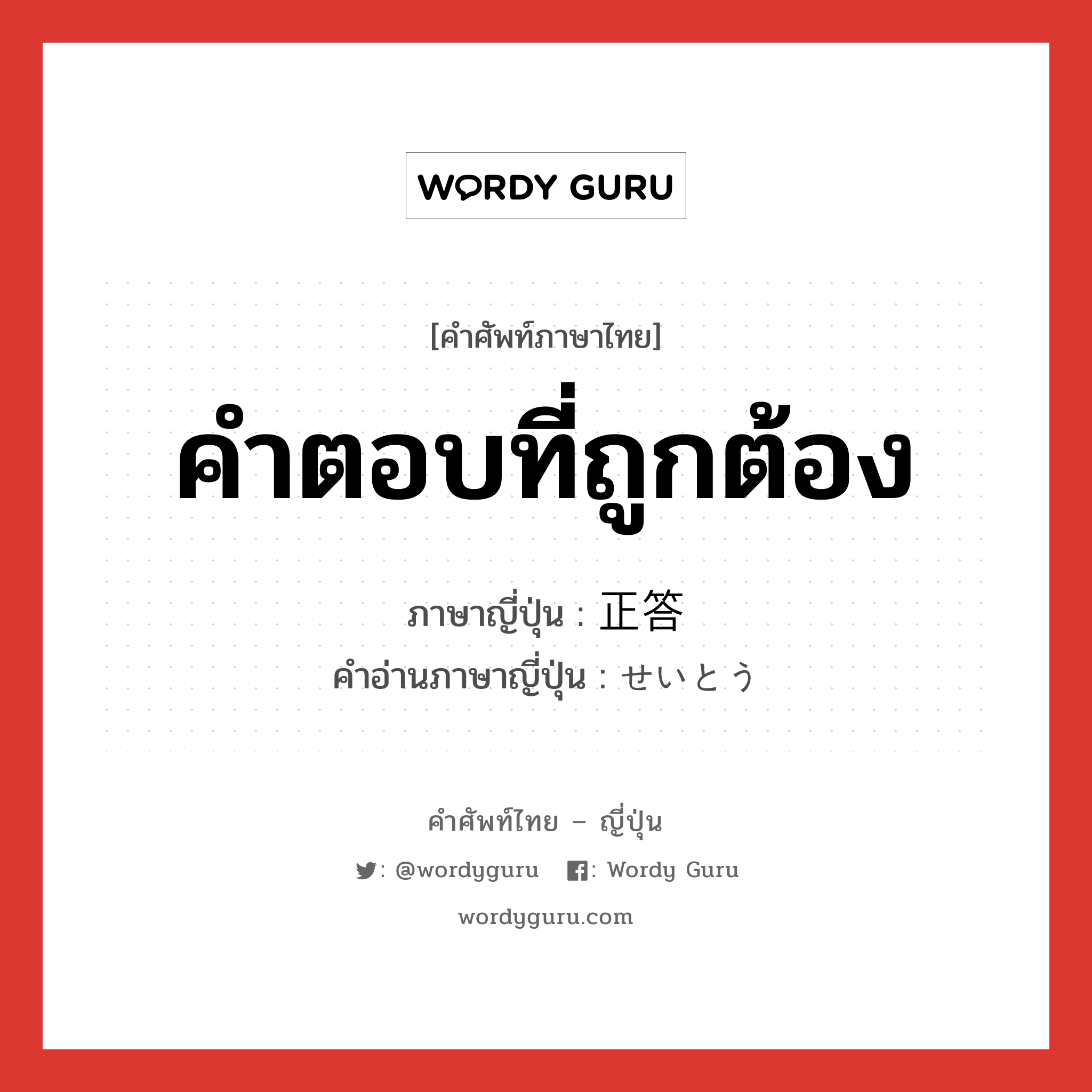 คำตอบที่ถูกต้อง ภาษาญี่ปุ่นคืออะไร, คำศัพท์ภาษาไทย - ญี่ปุ่น คำตอบที่ถูกต้อง ภาษาญี่ปุ่น 正答 คำอ่านภาษาญี่ปุ่น せいとう หมวด n หมวด n