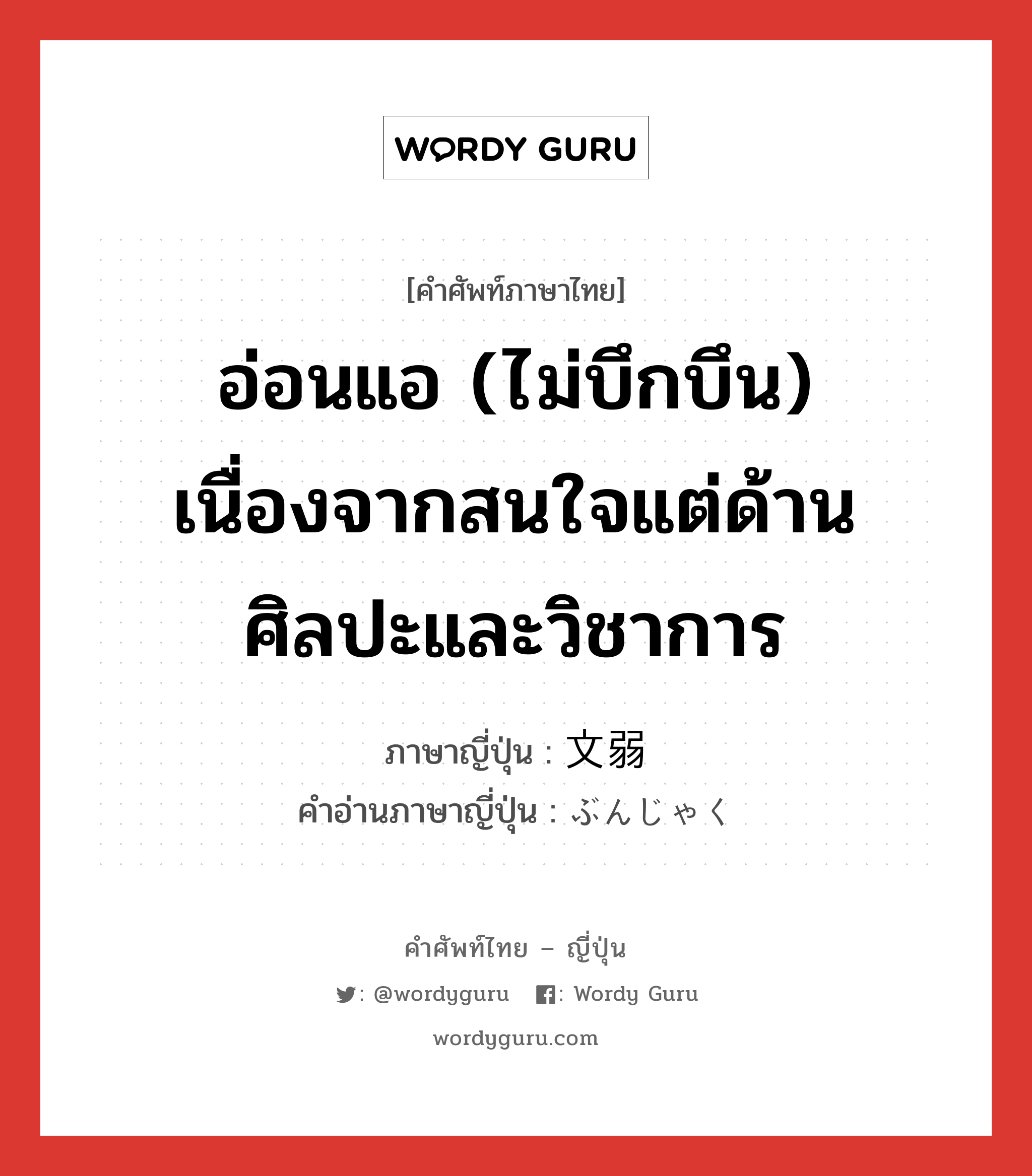 อ่อนแอ (ไม่บึกบึน) เนื่องจากสนใจแต่ด้านศิลปะและวิชาการ ภาษาญี่ปุ่นคืออะไร, คำศัพท์ภาษาไทย - ญี่ปุ่น อ่อนแอ (ไม่บึกบึน) เนื่องจากสนใจแต่ด้านศิลปะและวิชาการ ภาษาญี่ปุ่น 文弱 คำอ่านภาษาญี่ปุ่น ぶんじゃく หมวด adj-na หมวด adj-na