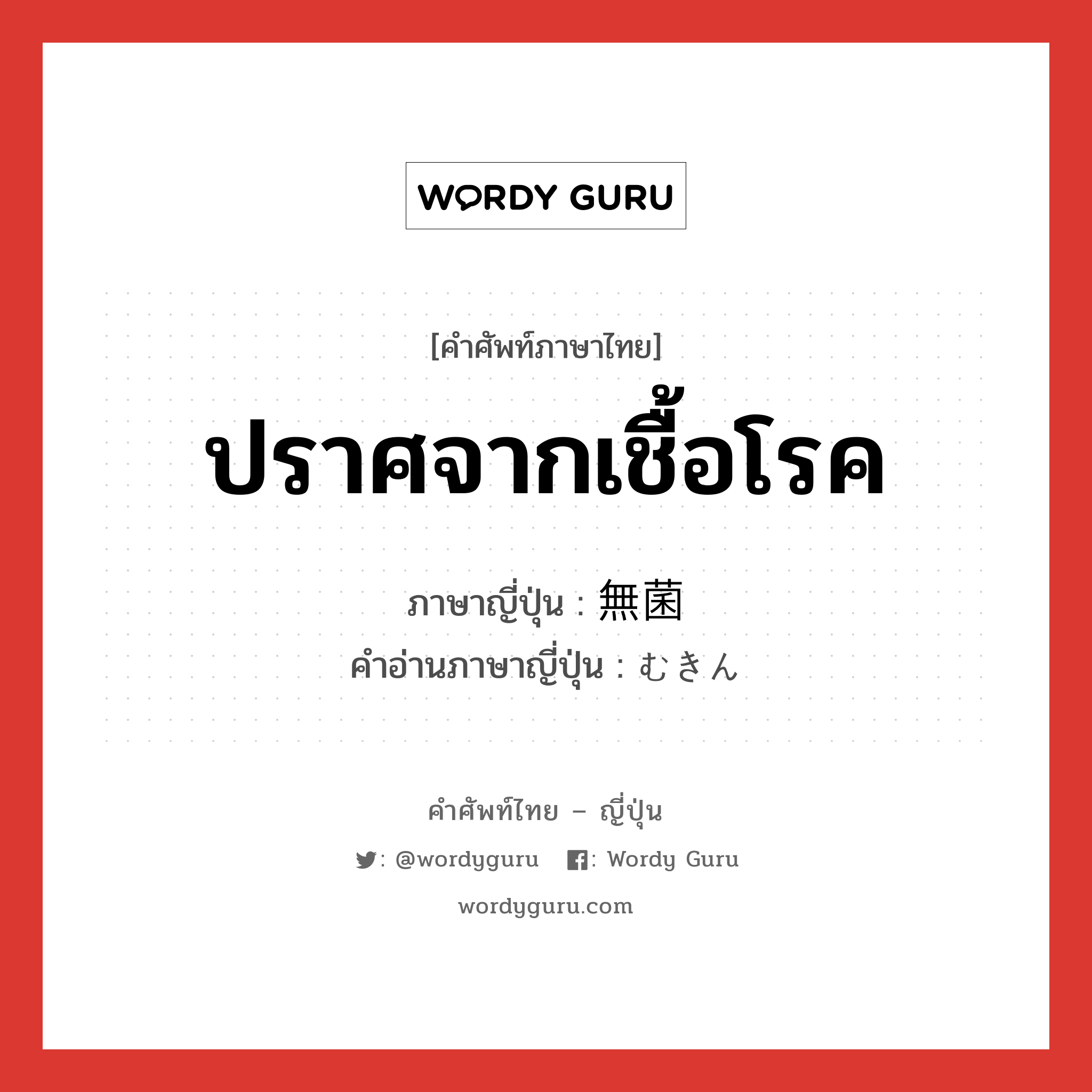 ปราศจากเชื้อโรค ภาษาญี่ปุ่นคืออะไร, คำศัพท์ภาษาไทย - ญี่ปุ่น ปราศจากเชื้อโรค ภาษาญี่ปุ่น 無菌 คำอ่านภาษาญี่ปุ่น むきん หมวด n หมวด n