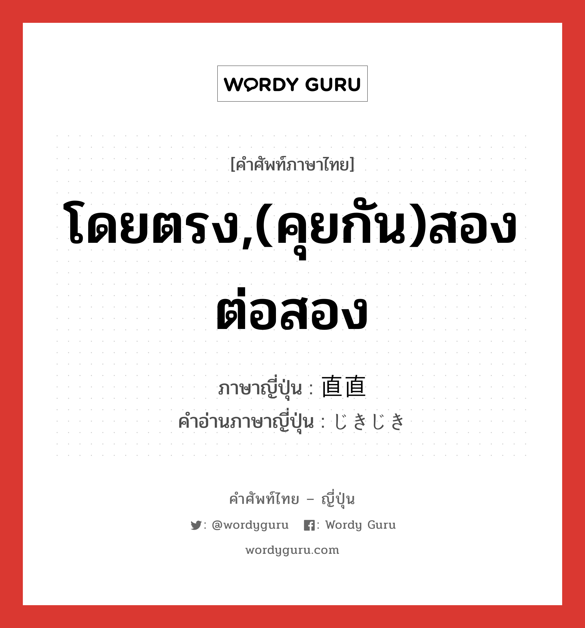 โดยตรง,(คุยกัน)สองต่อสอง ภาษาญี่ปุ่นคืออะไร, คำศัพท์ภาษาไทย - ญี่ปุ่น โดยตรง,(คุยกัน)สองต่อสอง ภาษาญี่ปุ่น 直直 คำอ่านภาษาญี่ปุ่น じきじき หมวด adj-na หมวด adj-na