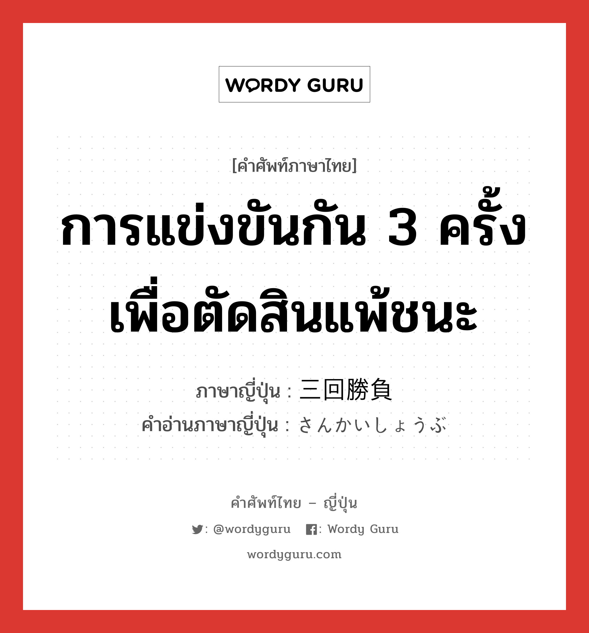 การแข่งขันกัน 3 ครั้งเพื่อตัดสินแพ้ชนะ ภาษาญี่ปุ่นคืออะไร, คำศัพท์ภาษาไทย - ญี่ปุ่น การแข่งขันกัน 3 ครั้งเพื่อตัดสินแพ้ชนะ ภาษาญี่ปุ่น 三回勝負 คำอ่านภาษาญี่ปุ่น さんかいしょうぶ หมวด n หมวด n