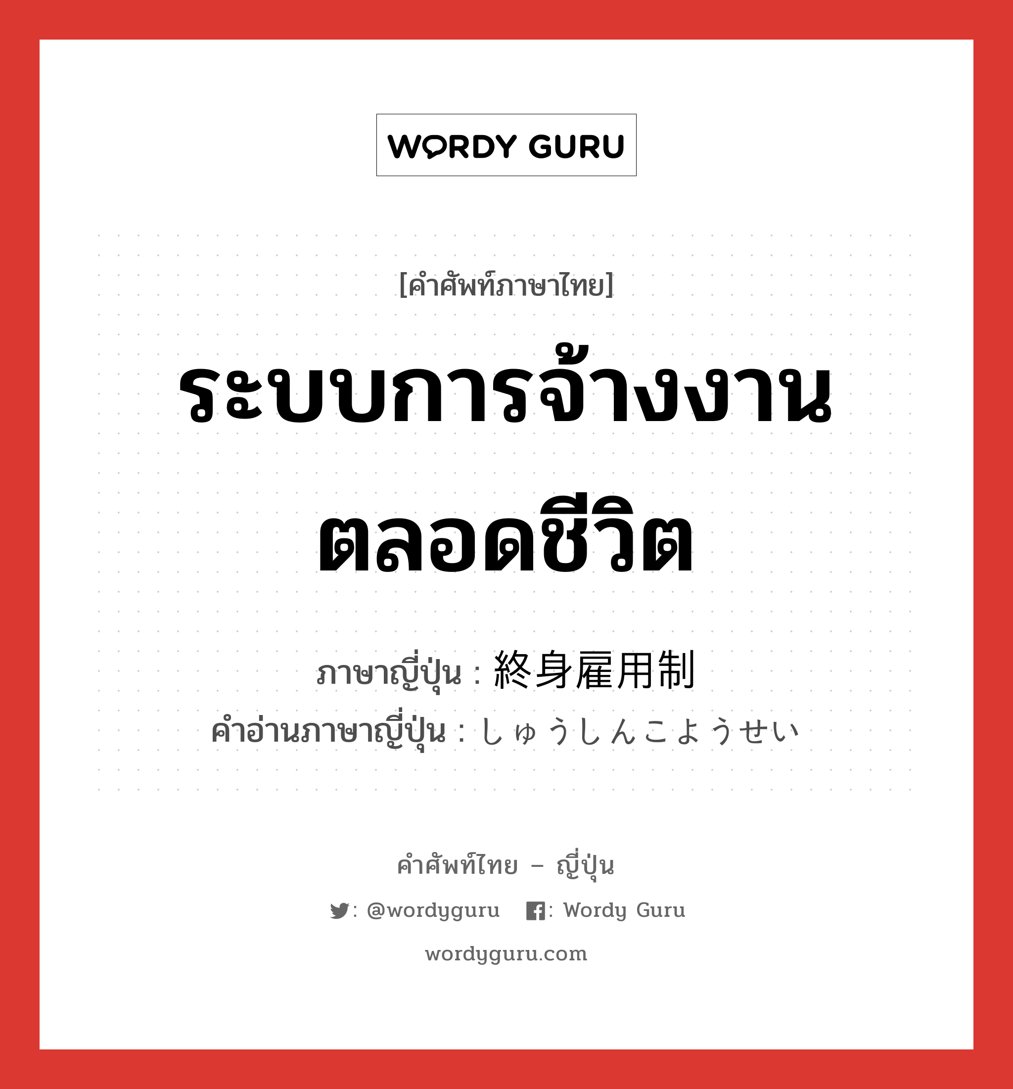 ระบบการจ้างงานตลอดชีวิต ภาษาญี่ปุ่นคืออะไร, คำศัพท์ภาษาไทย - ญี่ปุ่น ระบบการจ้างงานตลอดชีวิต ภาษาญี่ปุ่น 終身雇用制 คำอ่านภาษาญี่ปุ่น しゅうしんこようせい หมวด n หมวด n