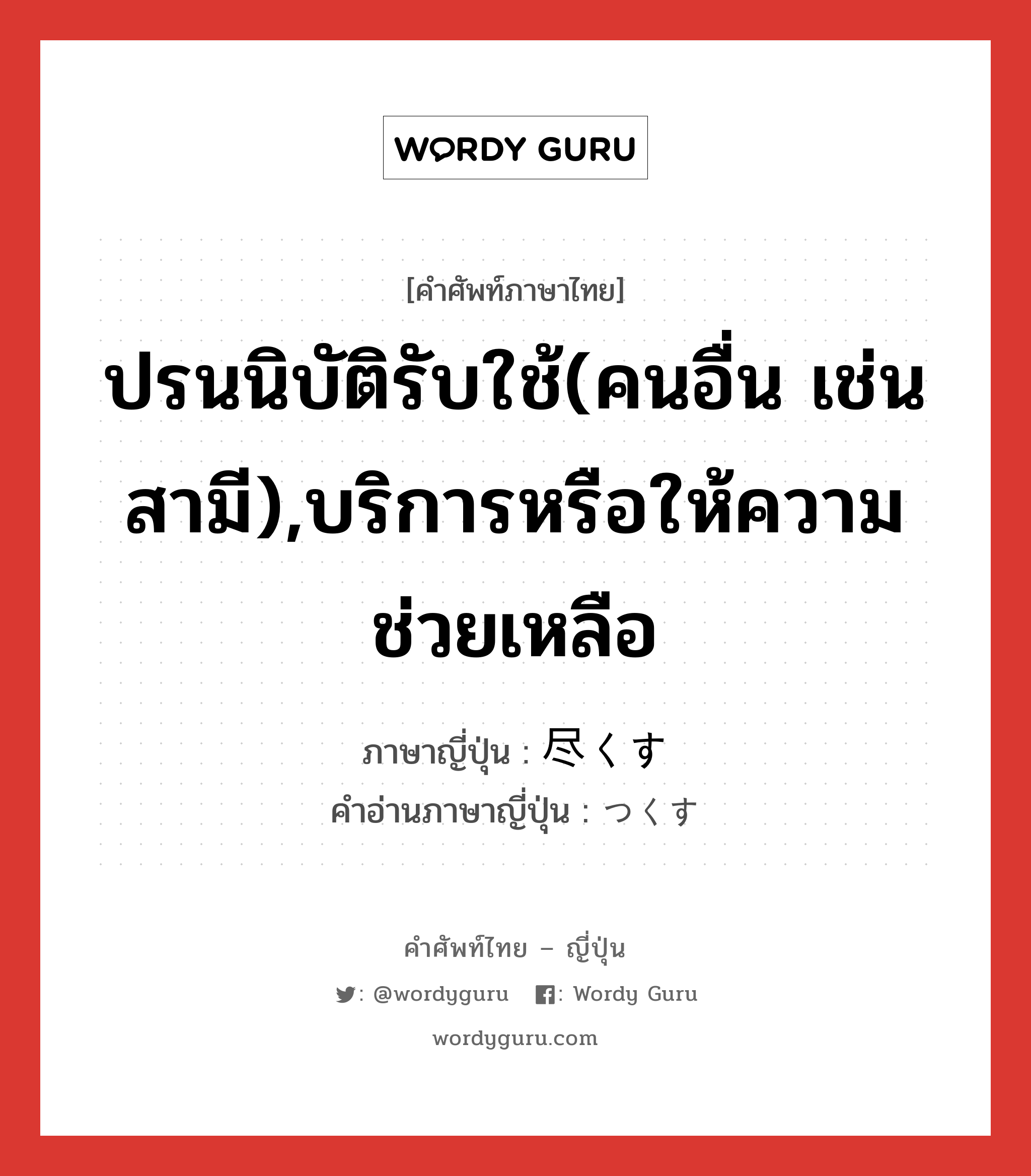 ปรนนิบัติรับใช้(คนอื่น เช่น สามี),บริการหรือให้ความช่วยเหลือ ภาษาญี่ปุ่นคืออะไร, คำศัพท์ภาษาไทย - ญี่ปุ่น ปรนนิบัติรับใช้(คนอื่น เช่น สามี),บริการหรือให้ความช่วยเหลือ ภาษาญี่ปุ่น 尽くす คำอ่านภาษาญี่ปุ่น つくす หมวด v5s หมวด v5s