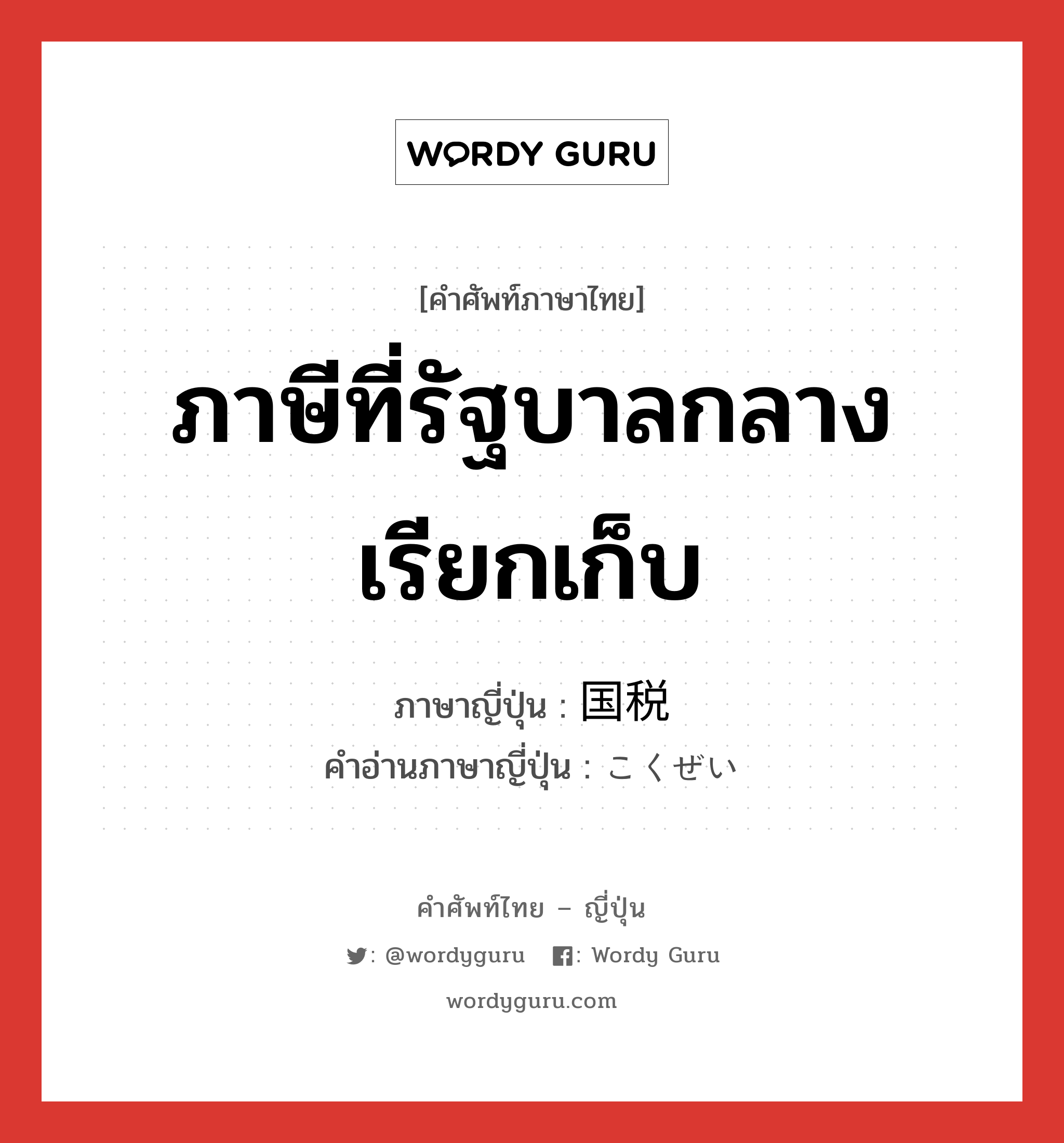 ภาษีที่รัฐบาลกลางเรียกเก็บ ภาษาญี่ปุ่นคืออะไร, คำศัพท์ภาษาไทย - ญี่ปุ่น ภาษีที่รัฐบาลกลางเรียกเก็บ ภาษาญี่ปุ่น 国税 คำอ่านภาษาญี่ปุ่น こくぜい หมวด n หมวด n