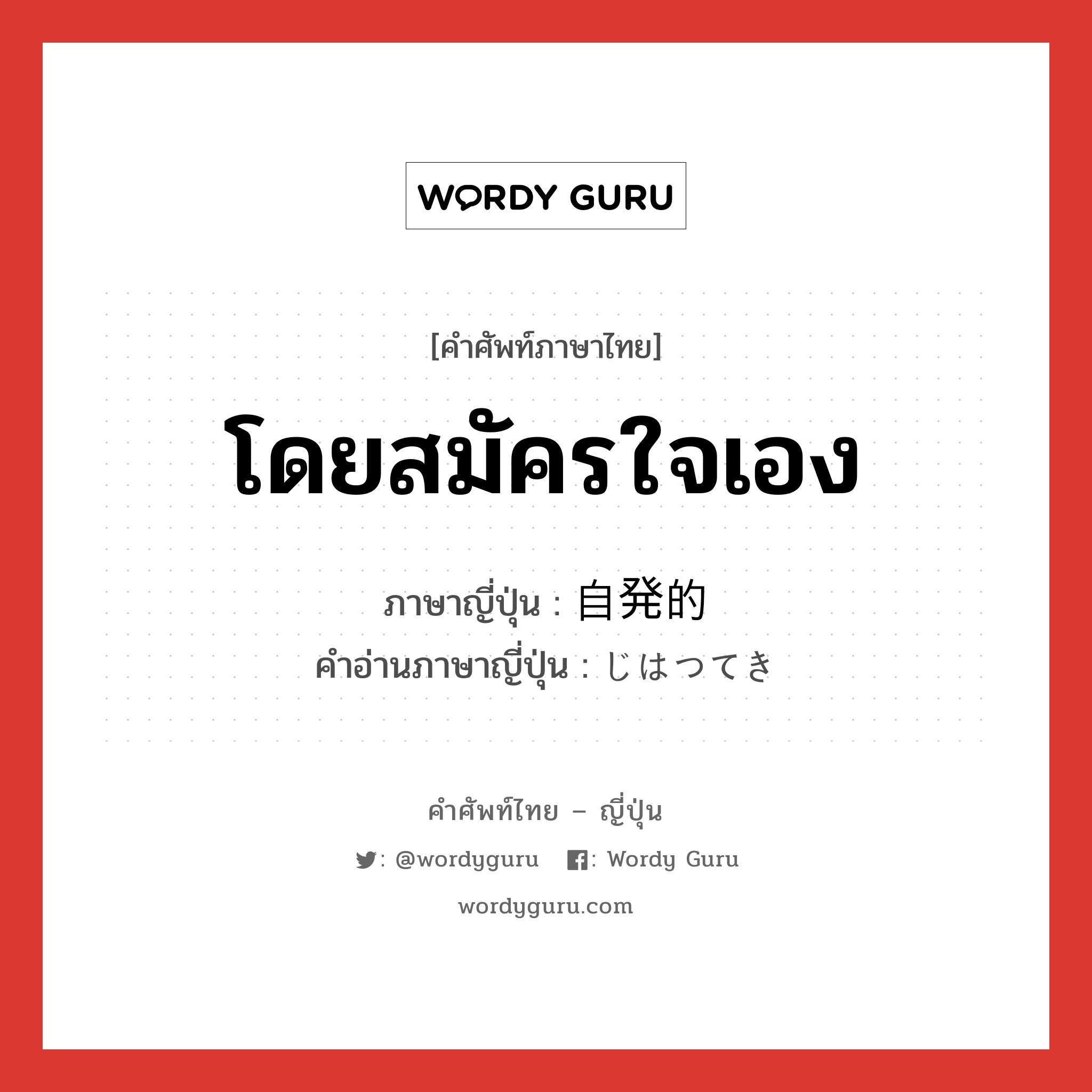 โดยสมัครใจเอง ภาษาญี่ปุ่นคืออะไร, คำศัพท์ภาษาไทย - ญี่ปุ่น โดยสมัครใจเอง ภาษาญี่ปุ่น 自発的 คำอ่านภาษาญี่ปุ่น じはつてき หมวด adj-na หมวด adj-na