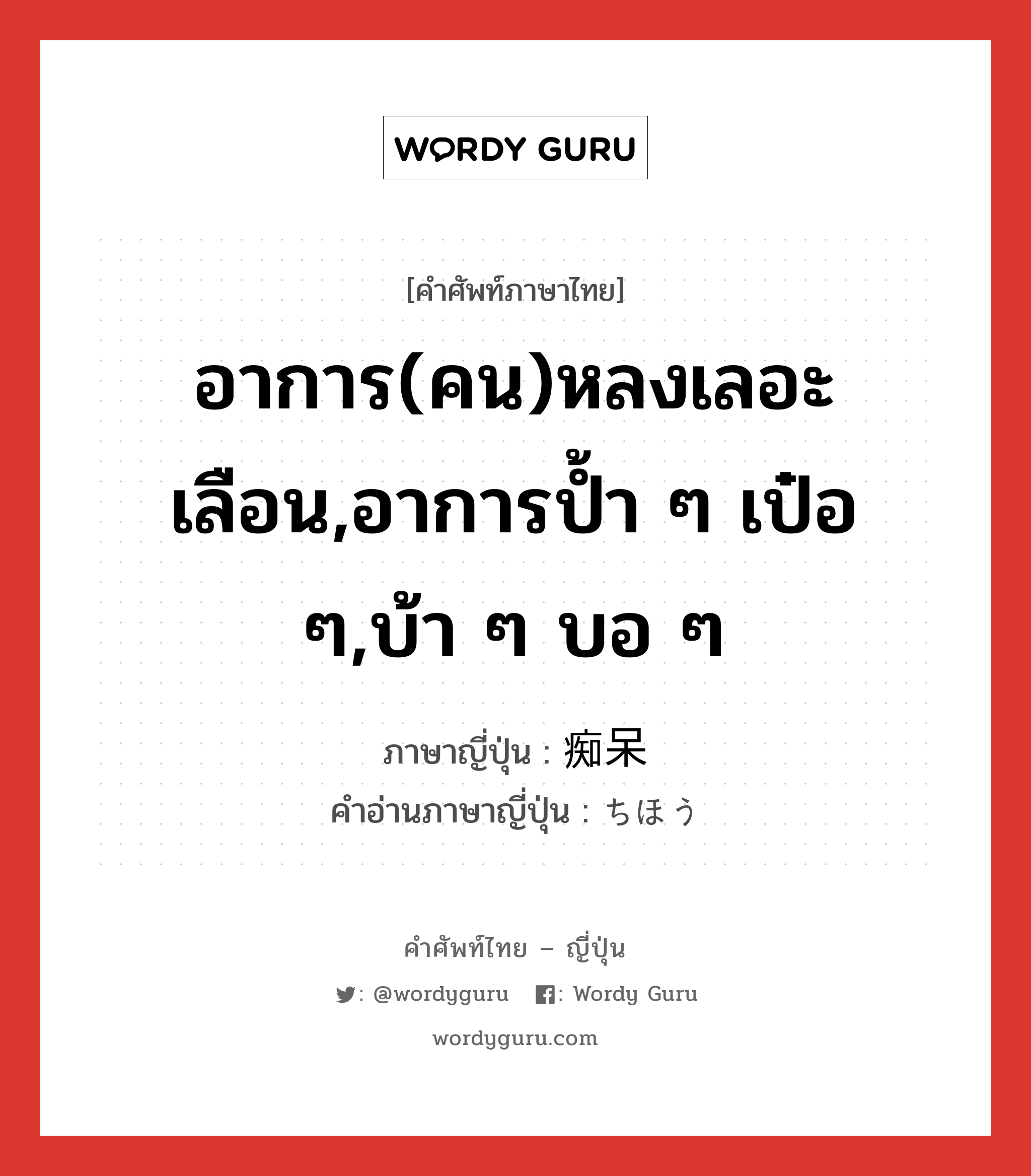 อาการ(คน)หลงเลอะเลือน,อาการป้ำ ๆ เป๋อ ๆ,บ้า ๆ บอ ๆ ภาษาญี่ปุ่นคืออะไร, คำศัพท์ภาษาไทย - ญี่ปุ่น อาการ(คน)หลงเลอะเลือน,อาการป้ำ ๆ เป๋อ ๆ,บ้า ๆ บอ ๆ ภาษาญี่ปุ่น 痴呆 คำอ่านภาษาญี่ปุ่น ちほう หมวด n หมวด n