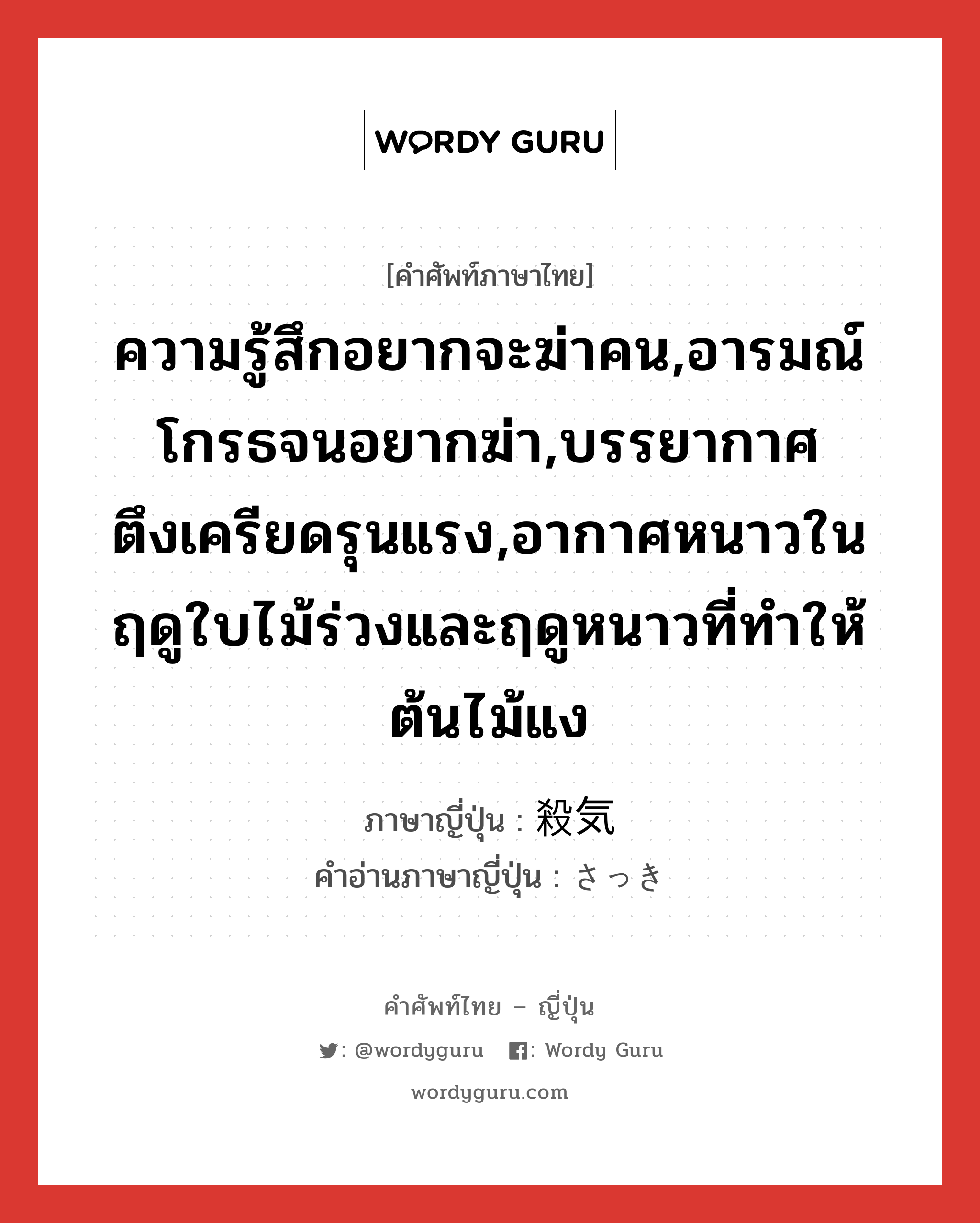 ความรู้สึกอยากจะฆ่าคน,อารมณ์โกรธจนอยากฆ่า,บรรยากาศตึงเครียดรุนแรง,อากาศหนาวในฤดูใบไม้ร่วงและฤดูหนาวที่ทำให้ต้นไม้แง ภาษาญี่ปุ่นคืออะไร, คำศัพท์ภาษาไทย - ญี่ปุ่น ความรู้สึกอยากจะฆ่าคน,อารมณ์โกรธจนอยากฆ่า,บรรยากาศตึงเครียดรุนแรง,อากาศหนาวในฤดูใบไม้ร่วงและฤดูหนาวที่ทำให้ต้นไม้แง ภาษาญี่ปุ่น 殺気 คำอ่านภาษาญี่ปุ่น さっき หมวด n หมวด n