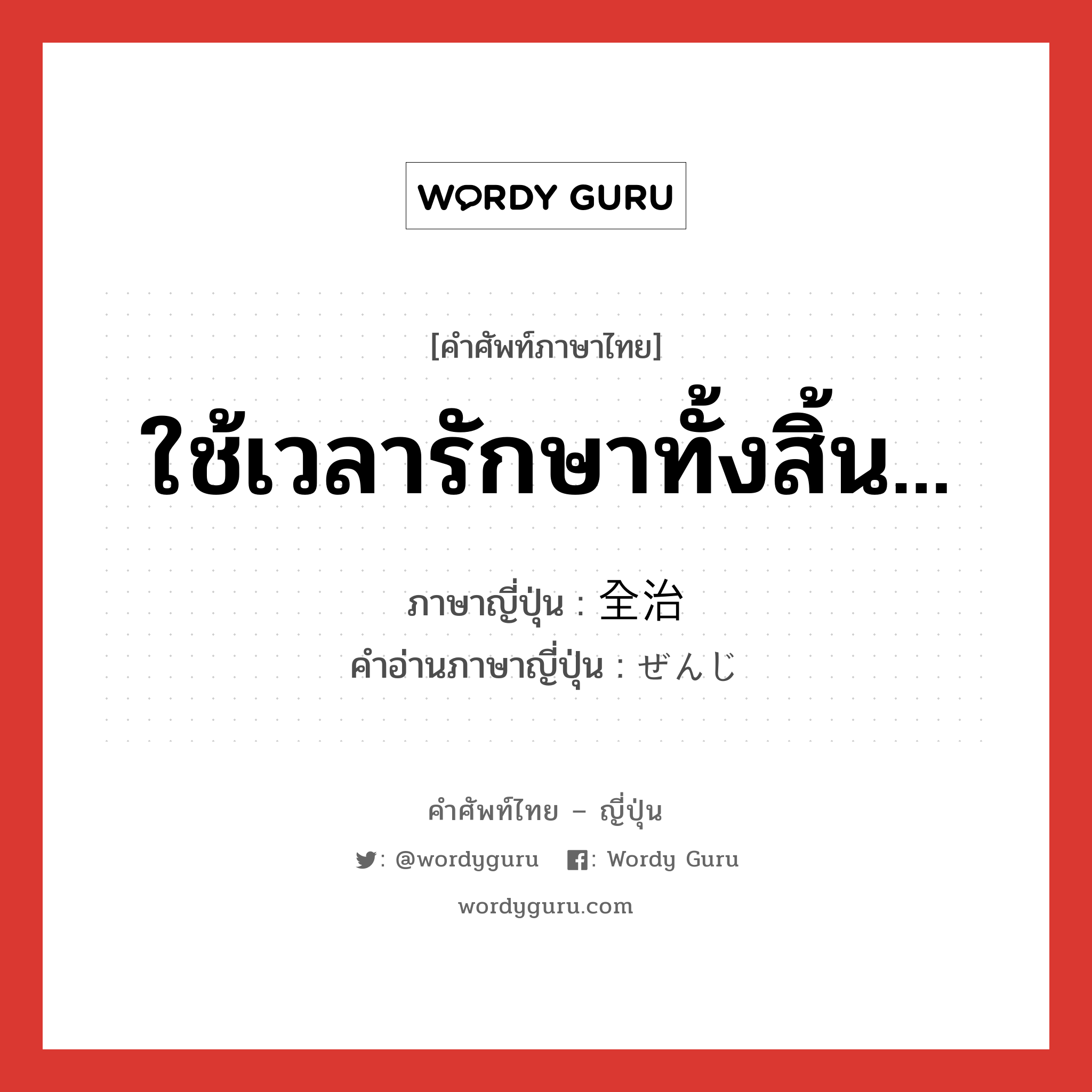 ใช้เวลารักษาทั้งสิ้น... ภาษาญี่ปุ่นคืออะไร, คำศัพท์ภาษาไทย - ญี่ปุ่น ใช้เวลารักษาทั้งสิ้น... ภาษาญี่ปุ่น 全治 คำอ่านภาษาญี่ปุ่น ぜんじ หมวด n หมวด n