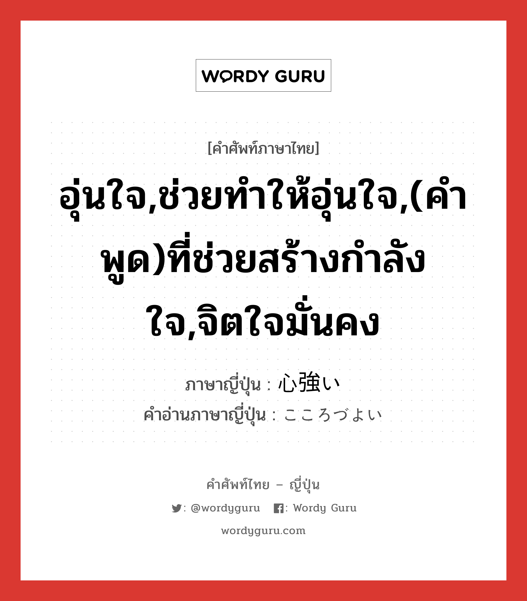 อุ่นใจ,ช่วยทำให้อุ่นใจ,(คำพูด)ที่ช่วยสร้างกำลังใจ,จิตใจมั่นคง ภาษาญี่ปุ่นคืออะไร, คำศัพท์ภาษาไทย - ญี่ปุ่น อุ่นใจ,ช่วยทำให้อุ่นใจ,(คำพูด)ที่ช่วยสร้างกำลังใจ,จิตใจมั่นคง ภาษาญี่ปุ่น 心強い คำอ่านภาษาญี่ปุ่น こころづよい หมวด adj-i หมวด adj-i