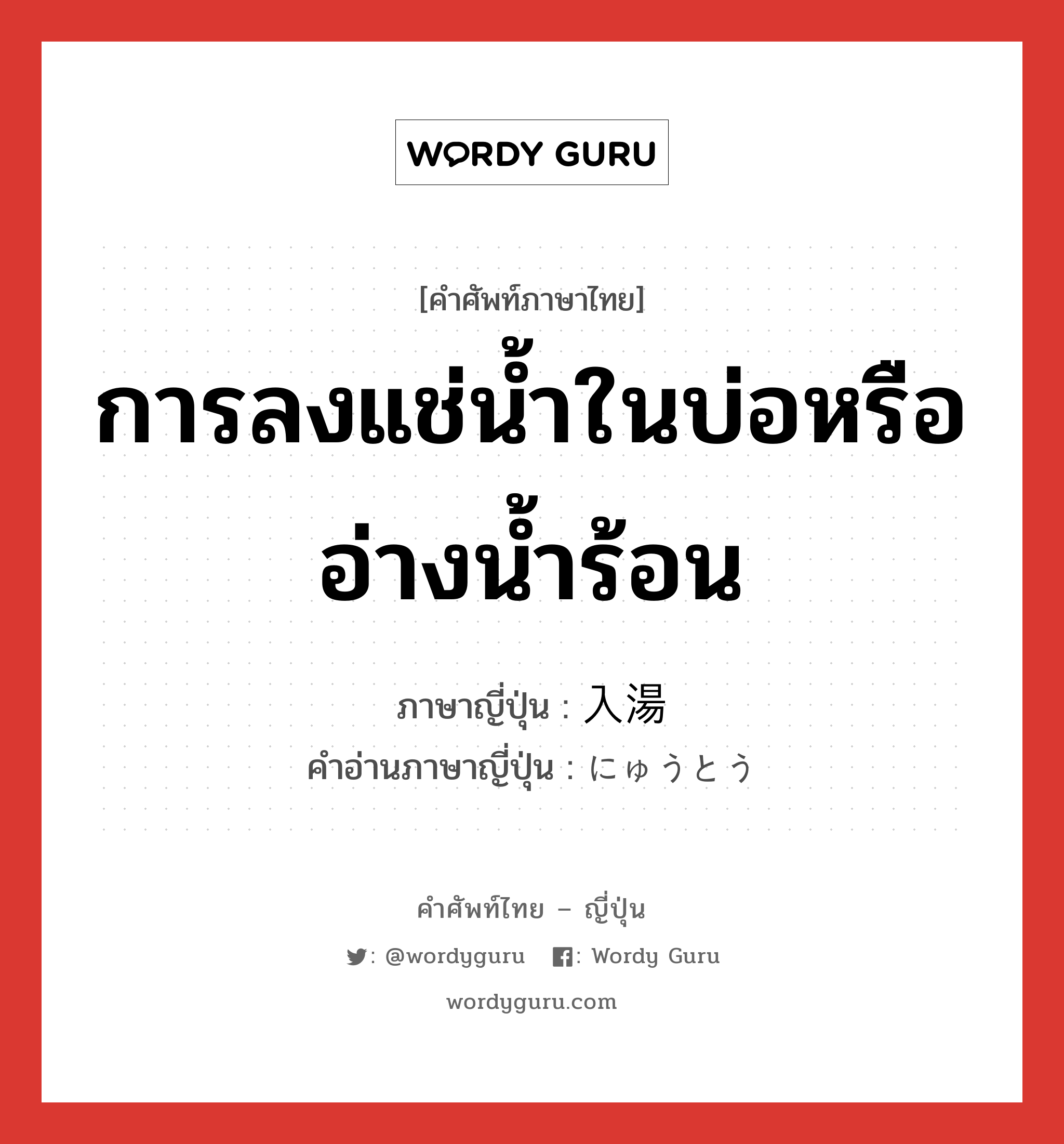 การลงแช่น้ำในบ่อหรืออ่างน้ำร้อน ภาษาญี่ปุ่นคืออะไร, คำศัพท์ภาษาไทย - ญี่ปุ่น การลงแช่น้ำในบ่อหรืออ่างน้ำร้อน ภาษาญี่ปุ่น 入湯 คำอ่านภาษาญี่ปุ่น にゅうとう หมวด n หมวด n