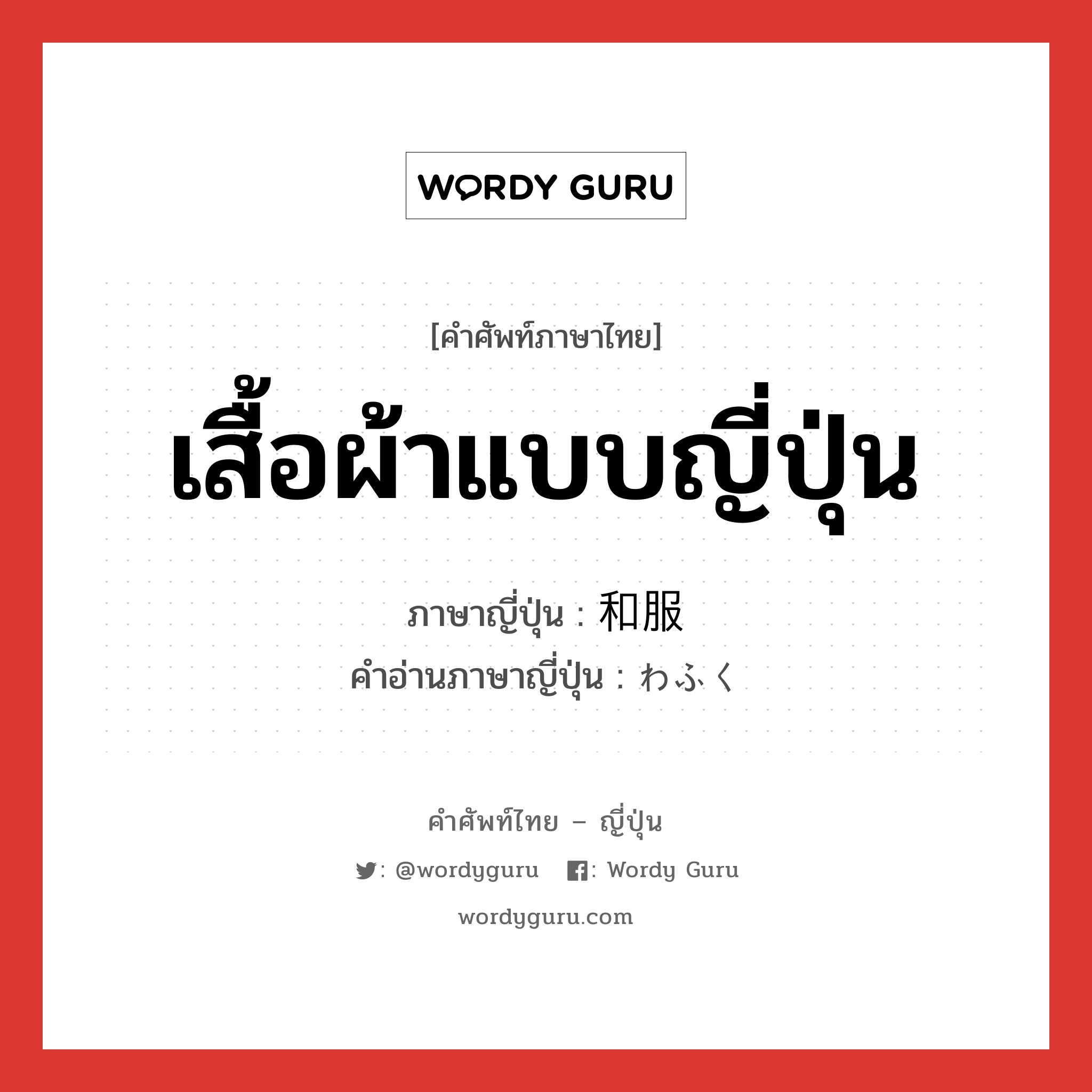 เสื้อผ้าแบบญี่ปุ่น ภาษาญี่ปุ่นคืออะไร, คำศัพท์ภาษาไทย - ญี่ปุ่น เสื้อผ้าแบบญี่ปุ่น ภาษาญี่ปุ่น 和服 คำอ่านภาษาญี่ปุ่น わふく หมวด n หมวด n