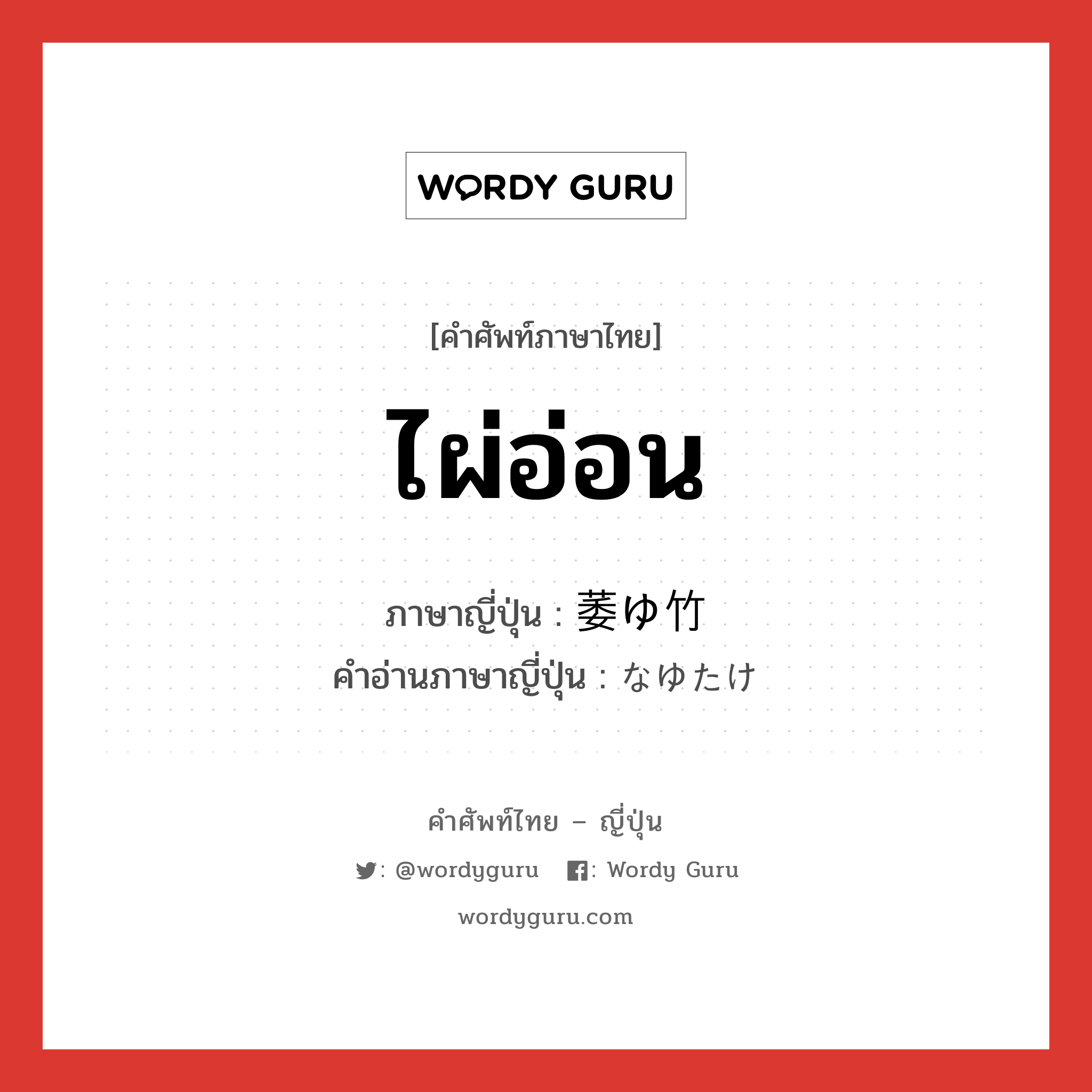 ไผ่อ่อน ภาษาญี่ปุ่นคืออะไร, คำศัพท์ภาษาไทย - ญี่ปุ่น ไผ่อ่อน ภาษาญี่ปุ่น 萎ゆ竹 คำอ่านภาษาญี่ปุ่น なゆたけ หมวด n หมวด n