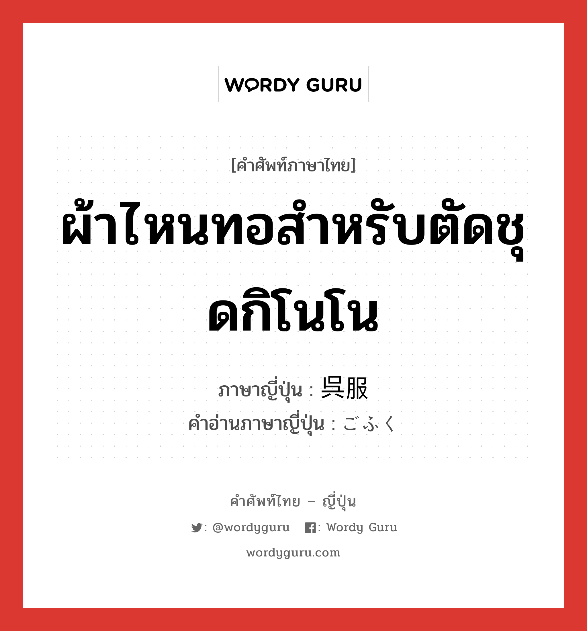 ผ้าไหนทอสำหรับตัดชุดกิโนโน ภาษาญี่ปุ่นคืออะไร, คำศัพท์ภาษาไทย - ญี่ปุ่น ผ้าไหนทอสำหรับตัดชุดกิโนโน ภาษาญี่ปุ่น 呉服 คำอ่านภาษาญี่ปุ่น ごふく หมวด n หมวด n