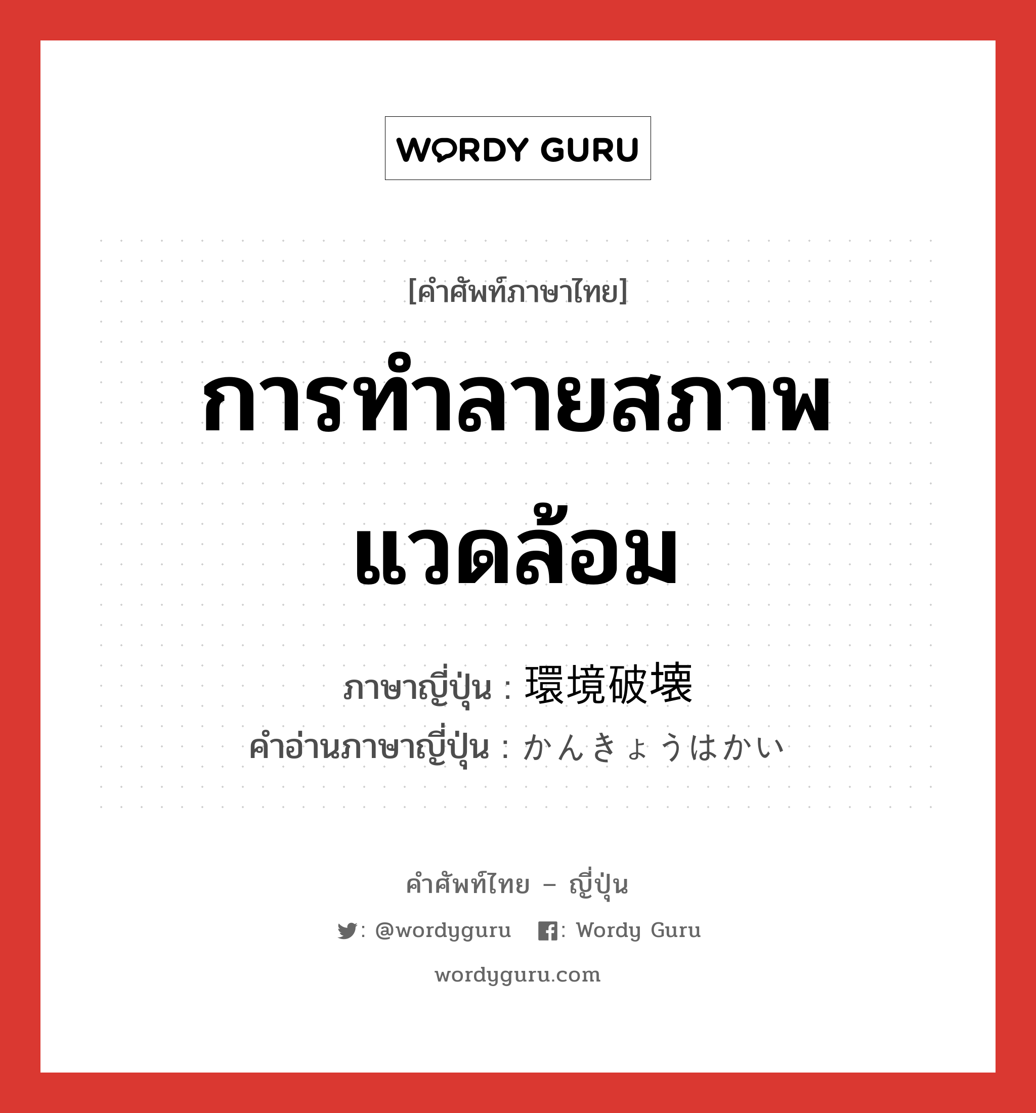 การทำลายสภาพแวดล้อม ภาษาญี่ปุ่นคืออะไร, คำศัพท์ภาษาไทย - ญี่ปุ่น การทำลายสภาพแวดล้อม ภาษาญี่ปุ่น 環境破壊 คำอ่านภาษาญี่ปุ่น かんきょうはかい หมวด n หมวด n