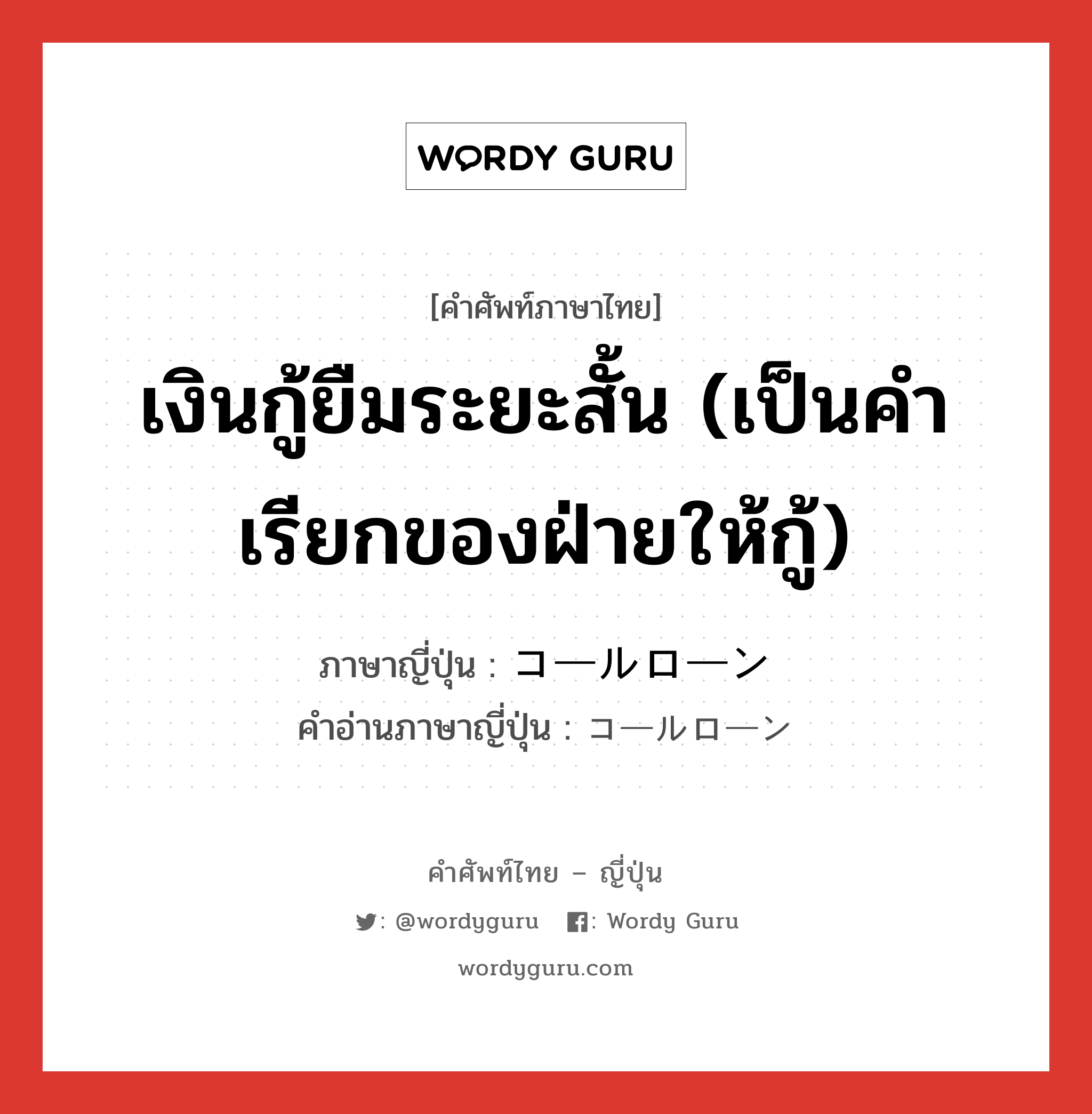 เงินกู้ยืมระยะสั้น (เป็นคำเรียกของฝ่ายให้กู้) ภาษาญี่ปุ่นคืออะไร, คำศัพท์ภาษาไทย - ญี่ปุ่น เงินกู้ยืมระยะสั้น (เป็นคำเรียกของฝ่ายให้กู้) ภาษาญี่ปุ่น コールローン คำอ่านภาษาญี่ปุ่น コールローン หมวด n หมวด n