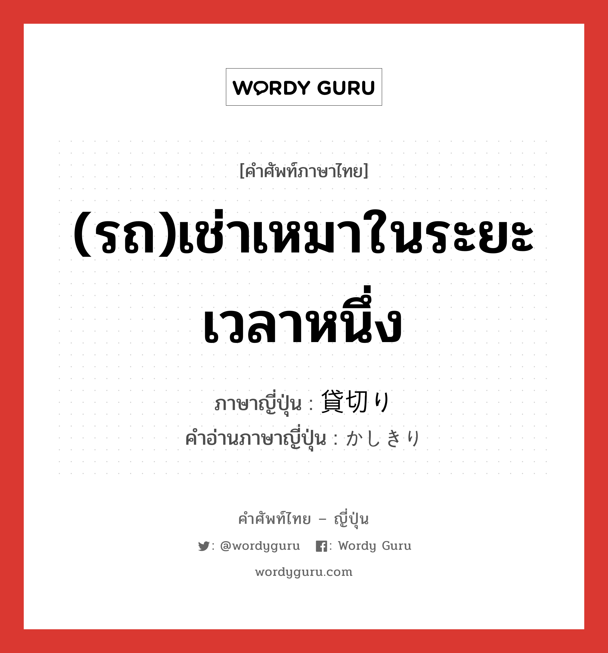 (รถ)เช่าเหมาในระยะเวลาหนึ่ง ภาษาญี่ปุ่นคืออะไร, คำศัพท์ภาษาไทย - ญี่ปุ่น (รถ)เช่าเหมาในระยะเวลาหนึ่ง ภาษาญี่ปุ่น 貸切り คำอ่านภาษาญี่ปุ่น かしきり หมวด n หมวด n