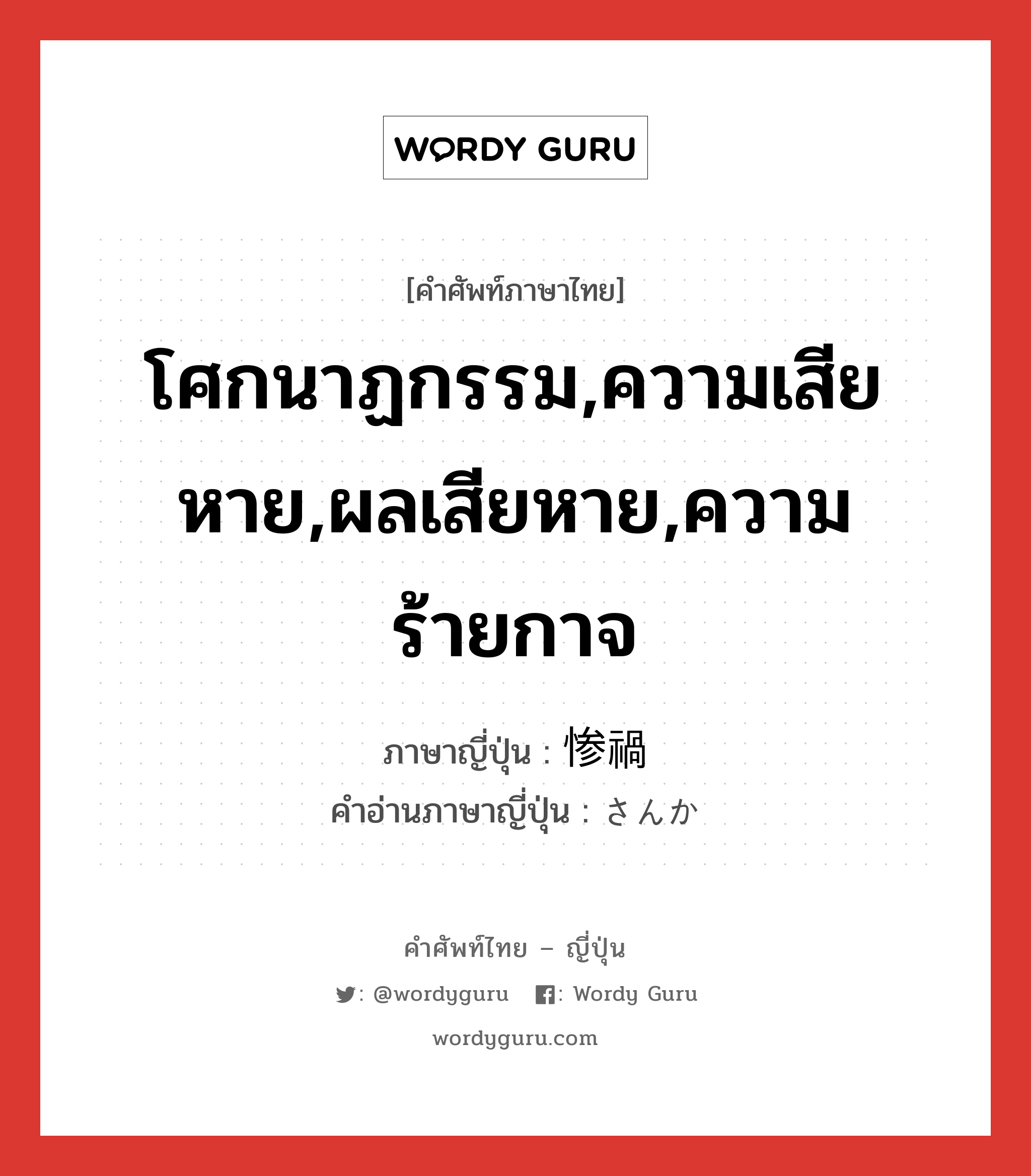 โศกนาฏกรรม,ความเสียหาย,ผลเสียหาย,ความร้ายกาจ ภาษาญี่ปุ่นคืออะไร, คำศัพท์ภาษาไทย - ญี่ปุ่น โศกนาฏกรรม,ความเสียหาย,ผลเสียหาย,ความร้ายกาจ ภาษาญี่ปุ่น 惨禍 คำอ่านภาษาญี่ปุ่น さんか หมวด n หมวด n