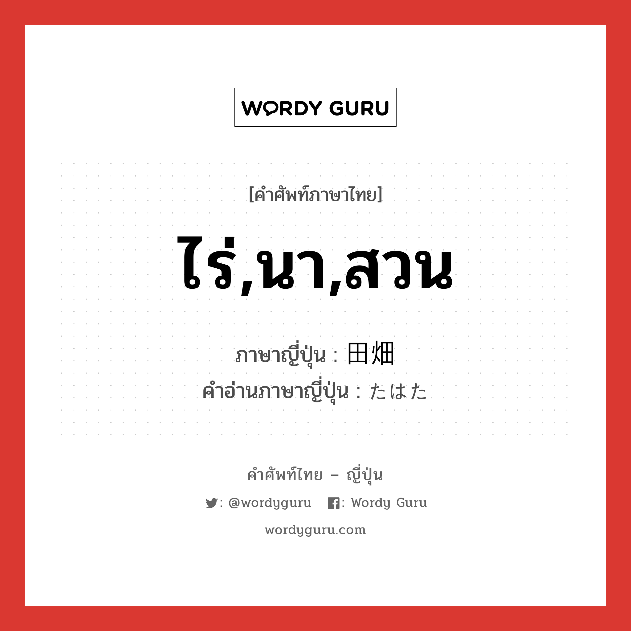 ไร่,นา,สวน ภาษาญี่ปุ่นคืออะไร, คำศัพท์ภาษาไทย - ญี่ปุ่น ไร่,นา,สวน ภาษาญี่ปุ่น 田畑 คำอ่านภาษาญี่ปุ่น たはた หมวด n หมวด n