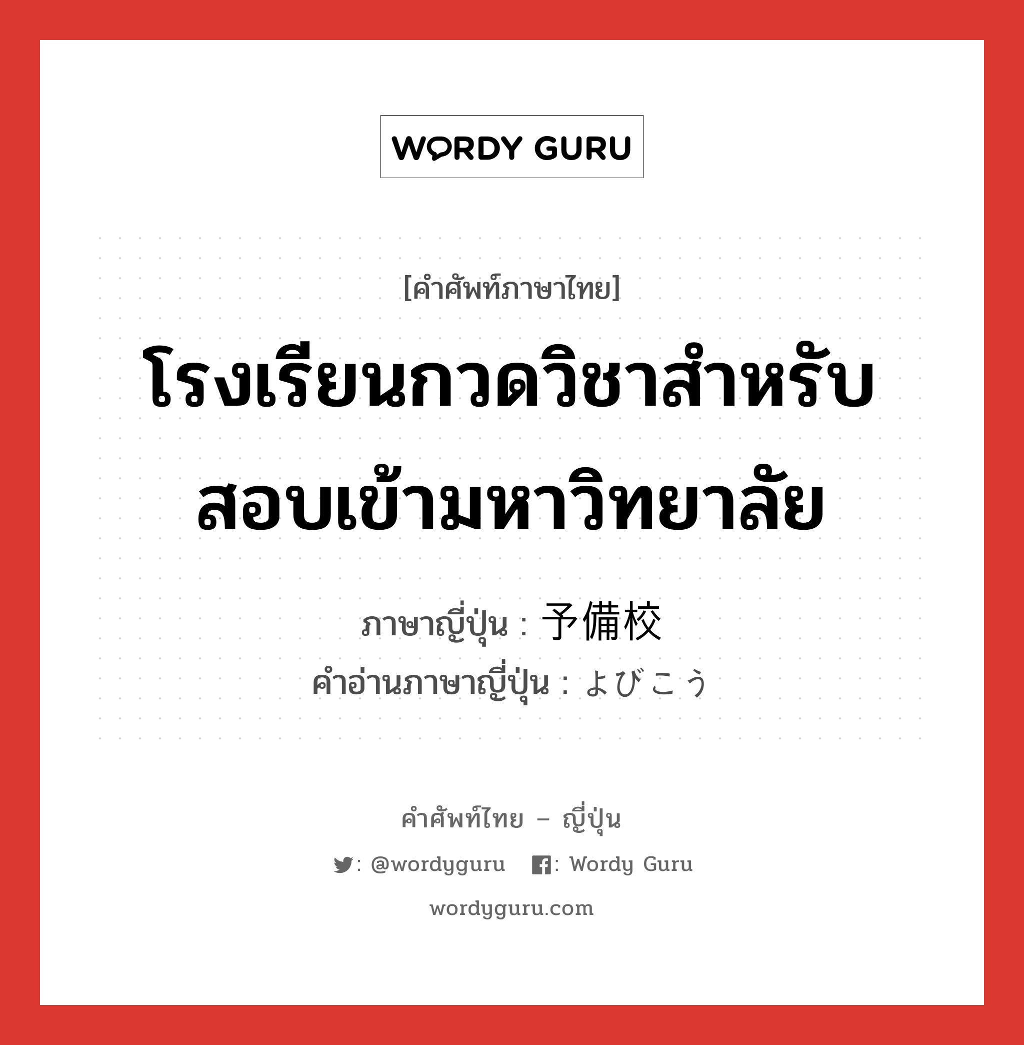 โรงเรียนกวดวิชาสำหรับสอบเข้ามหาวิทยาลัย ภาษาญี่ปุ่นคืออะไร, คำศัพท์ภาษาไทย - ญี่ปุ่น โรงเรียนกวดวิชาสำหรับสอบเข้ามหาวิทยาลัย ภาษาญี่ปุ่น 予備校 คำอ่านภาษาญี่ปุ่น よびこう หมวด n หมวด n