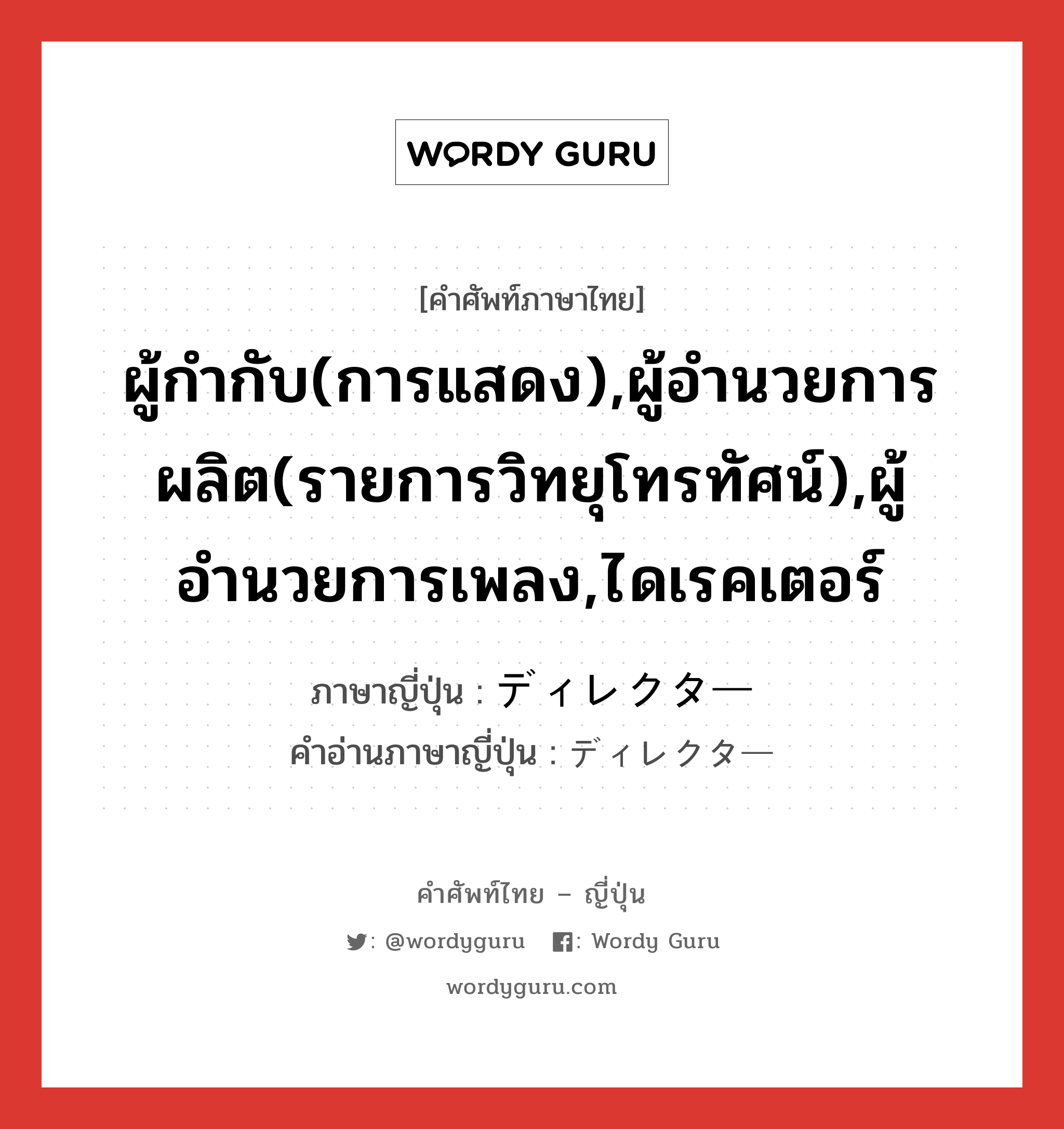 ผู้กำกับ(การแสดง),ผู้อำนวยการผลิต(รายการวิทยุโทรทัศน์),ผู้อำนวยการเพลง,ไดเรคเตอร์ ภาษาญี่ปุ่นคืออะไร, คำศัพท์ภาษาไทย - ญี่ปุ่น ผู้กำกับ(การแสดง),ผู้อำนวยการผลิต(รายการวิทยุโทรทัศน์),ผู้อำนวยการเพลง,ไดเรคเตอร์ ภาษาญี่ปุ่น ディレクター คำอ่านภาษาญี่ปุ่น ディレクター หมวด n หมวด n