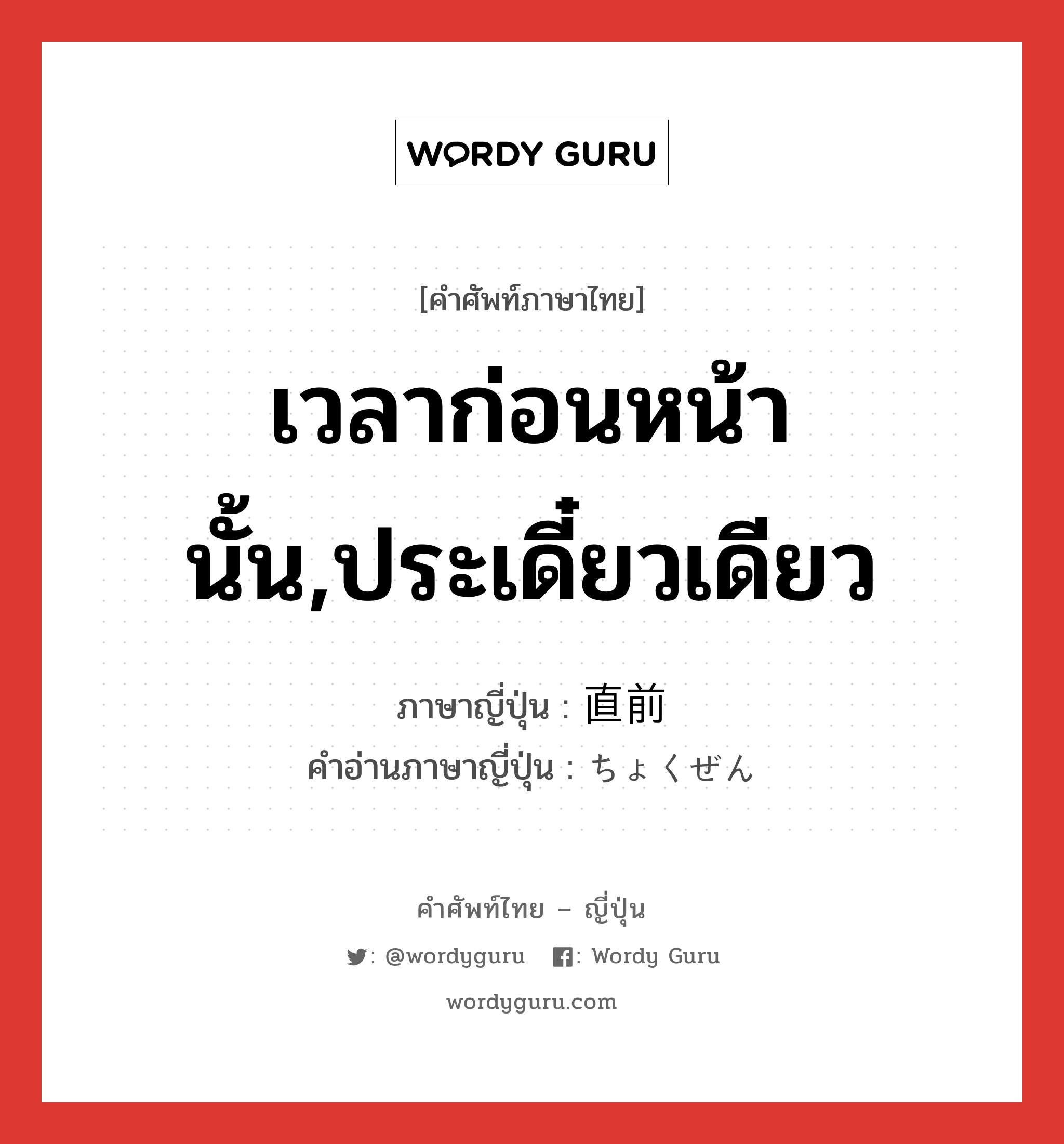 เวลาก่อนหน้านั้น,ประเดี๋ยวเดียว ภาษาญี่ปุ่นคืออะไร, คำศัพท์ภาษาไทย - ญี่ปุ่น เวลาก่อนหน้านั้น,ประเดี๋ยวเดียว ภาษาญี่ปุ่น 直前 คำอ่านภาษาญี่ปุ่น ちょくぜん หมวด n-adv หมวด n-adv