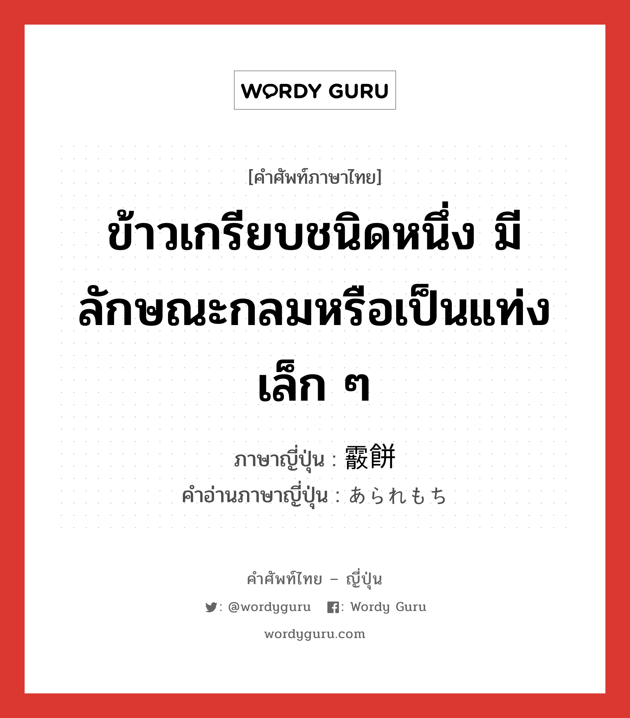 ข้าวเกรียบชนิดหนึ่ง มีลักษณะกลมหรือเป็นแท่งเล็ก ๆ ภาษาญี่ปุ่นคืออะไร, คำศัพท์ภาษาไทย - ญี่ปุ่น ข้าวเกรียบชนิดหนึ่ง มีลักษณะกลมหรือเป็นแท่งเล็ก ๆ ภาษาญี่ปุ่น 霰餅 คำอ่านภาษาญี่ปุ่น あられもち หมวด n หมวด n