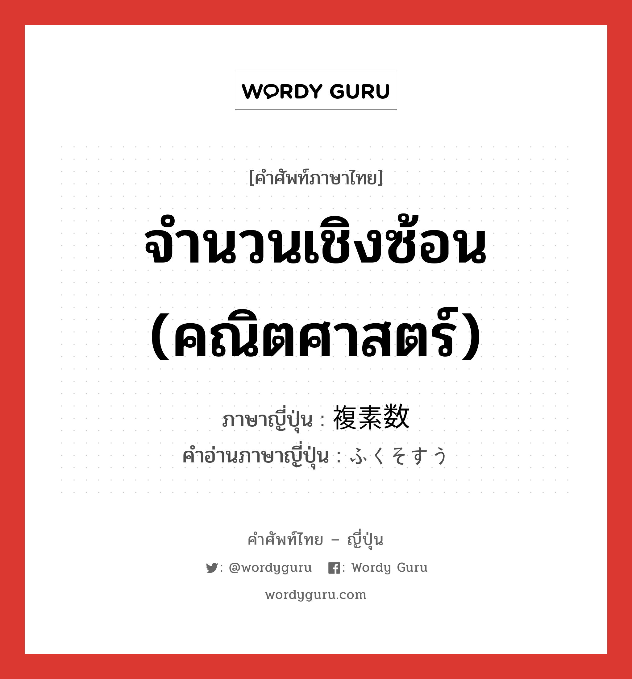 จำนวนเชิงซ้อน (คณิตศาสตร์) ภาษาญี่ปุ่นคืออะไร, คำศัพท์ภาษาไทย - ญี่ปุ่น จำนวนเชิงซ้อน (คณิตศาสตร์) ภาษาญี่ปุ่น 複素数 คำอ่านภาษาญี่ปุ่น ふくそすう หมวด n หมวด n