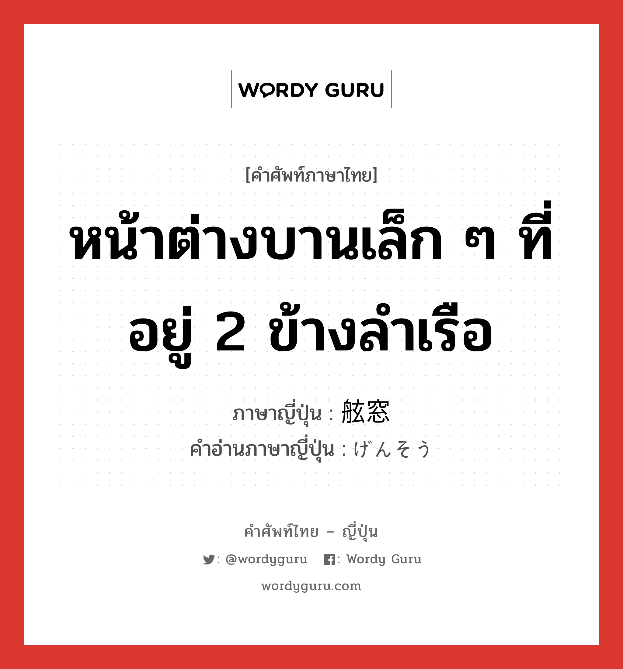 หน้าต่างบานเล็ก ๆ ที่อยู่ 2 ข้างลำเรือ ภาษาญี่ปุ่นคืออะไร, คำศัพท์ภาษาไทย - ญี่ปุ่น หน้าต่างบานเล็ก ๆ ที่อยู่ 2 ข้างลำเรือ ภาษาญี่ปุ่น 舷窓 คำอ่านภาษาญี่ปุ่น げんそう หมวด n หมวด n