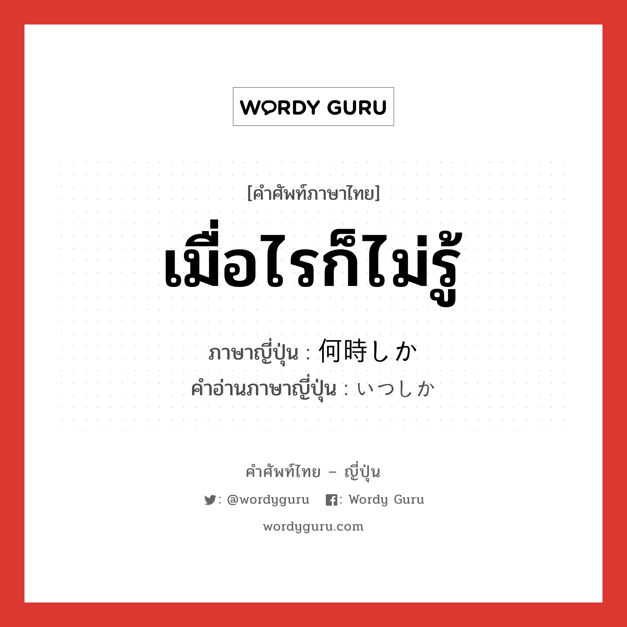 เมื่อไรก็ไม่รู้ ภาษาญี่ปุ่นคืออะไร, คำศัพท์ภาษาไทย - ญี่ปุ่น เมื่อไรก็ไม่รู้ ภาษาญี่ปุ่น 何時しか คำอ่านภาษาญี่ปุ่น いつしか หมวด adv หมวด adv