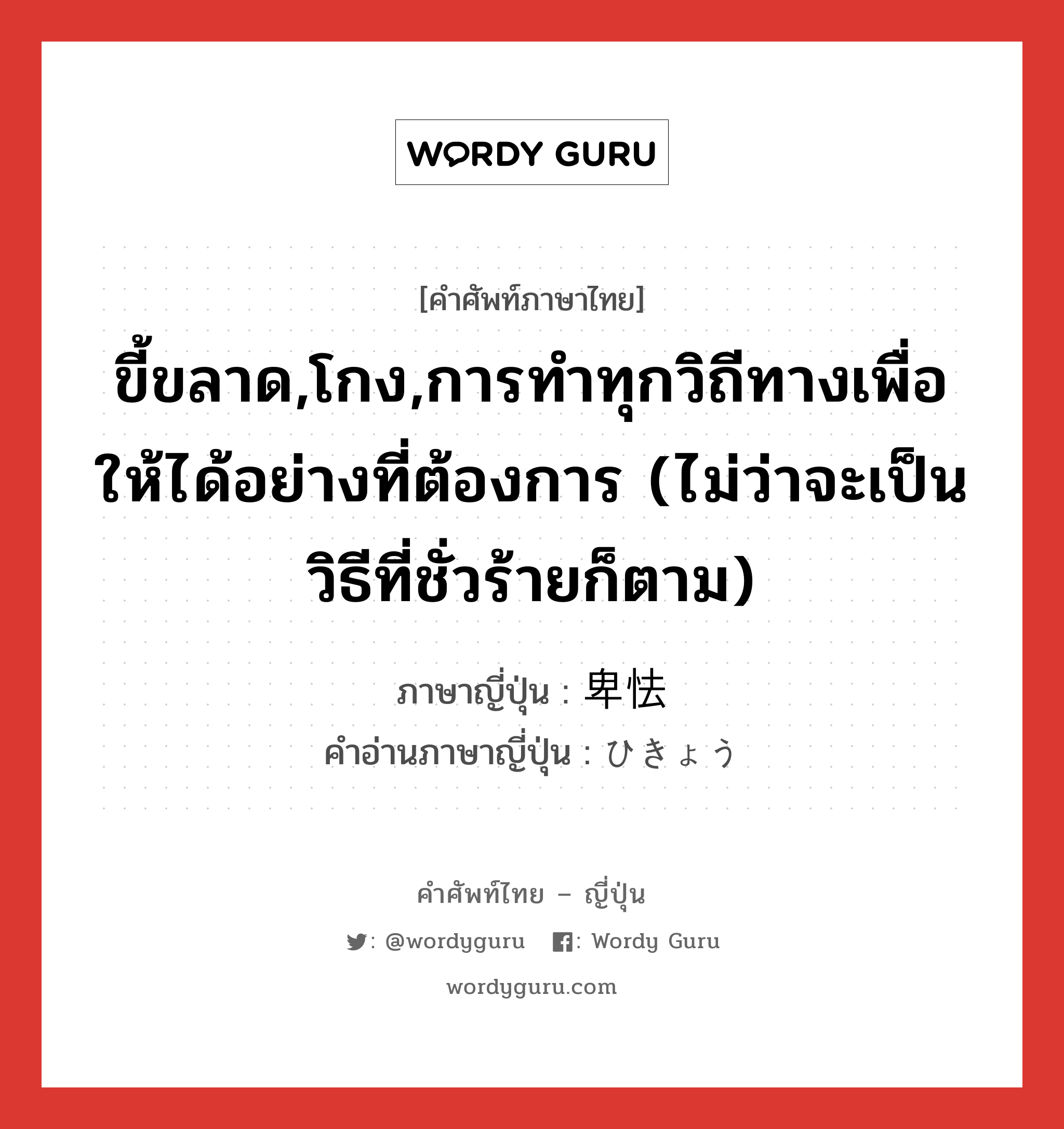 ขี้ขลาด,โกง,การทำทุกวิถีทางเพื่อให้ได้อย่างที่ต้องการ (ไม่ว่าจะเป็นวิธีที่ชั่วร้ายก็ตาม) ภาษาญี่ปุ่นคืออะไร, คำศัพท์ภาษาไทย - ญี่ปุ่น ขี้ขลาด,โกง,การทำทุกวิถีทางเพื่อให้ได้อย่างที่ต้องการ (ไม่ว่าจะเป็นวิธีที่ชั่วร้ายก็ตาม) ภาษาญี่ปุ่น 卑怯 คำอ่านภาษาญี่ปุ่น ひきょう หมวด adj-na หมวด adj-na