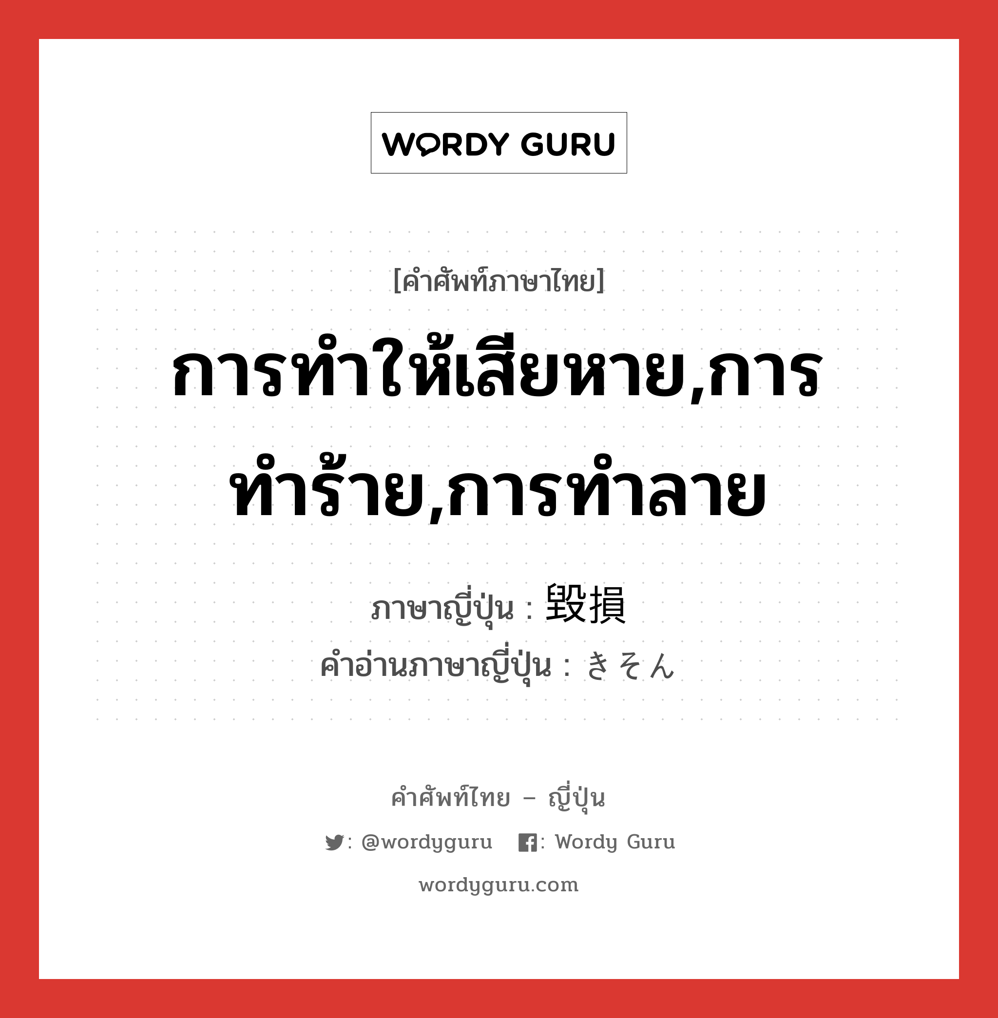 การทำให้เสียหาย,การทำร้าย,การทำลาย ภาษาญี่ปุ่นคืออะไร, คำศัพท์ภาษาไทย - ญี่ปุ่น การทำให้เสียหาย,การทำร้าย,การทำลาย ภาษาญี่ปุ่น 毀損 คำอ่านภาษาญี่ปุ่น きそん หมวด n หมวด n