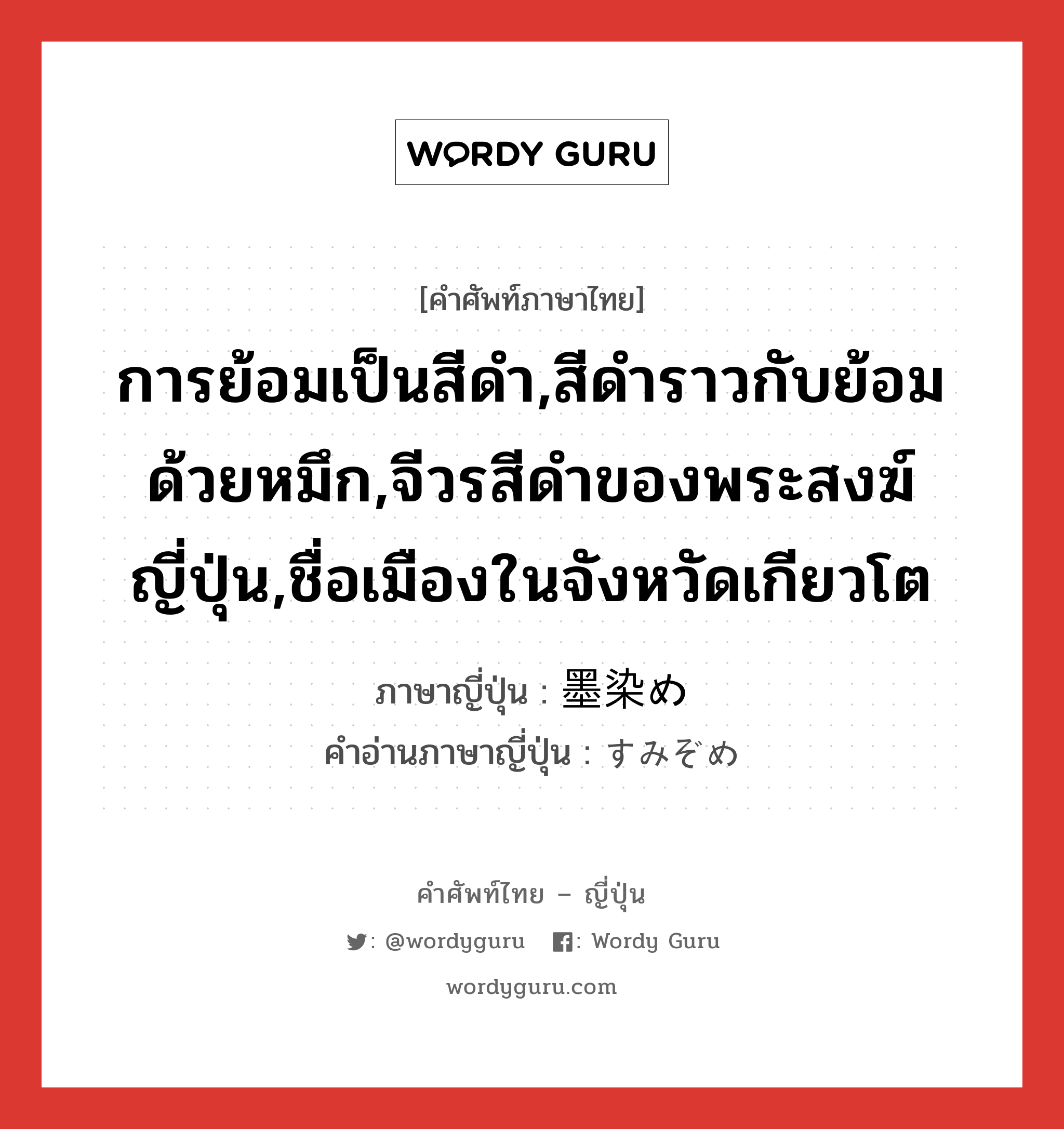 การย้อมเป็นสีดำ,สีดำราวกับย้อมด้วยหมึก,จีวรสีดำของพระสงฆ์ญี่ปุ่น,ชื่อเมืองในจังหวัดเกียวโต ภาษาญี่ปุ่นคืออะไร, คำศัพท์ภาษาไทย - ญี่ปุ่น การย้อมเป็นสีดำ,สีดำราวกับย้อมด้วยหมึก,จีวรสีดำของพระสงฆ์ญี่ปุ่น,ชื่อเมืองในจังหวัดเกียวโต ภาษาญี่ปุ่น 墨染め คำอ่านภาษาญี่ปุ่น すみぞめ หมวด n หมวด n